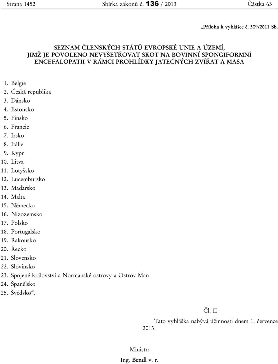 Belgie 2. Česká republika 3. Dánsko 4. Estonsko 5. Finsko 6. Francie 7. Irsko 8. Itálie 9. Kypr 10. Litva 11. Lotyšsko 12. Lucembursko 13. Maďarsko 14. Malta 15.