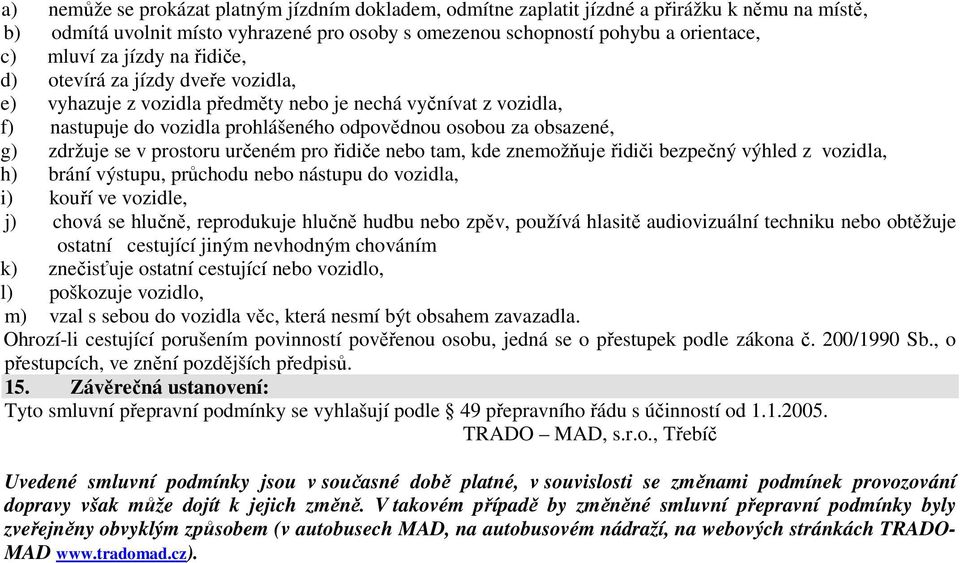 v prostoru určeném pro řidiče nebo tam, kde znemožňuje řidiči bezpečný výhled z vozidla, h) brání výstupu, průchodu nebo nástupu do vozidla, i) kouří ve vozidle, j) chová se hlučně, reprodukuje