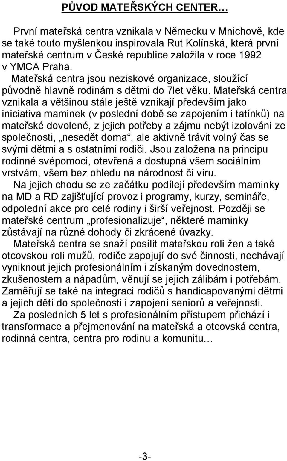 Mateřská centra vznikala a většinou stále ještě vznikají především jako iniciativa maminek (v poslední době se zapojením i tatínků) na mateřské dovolené, z jejich potřeby a zájmu nebýt izolováni ze