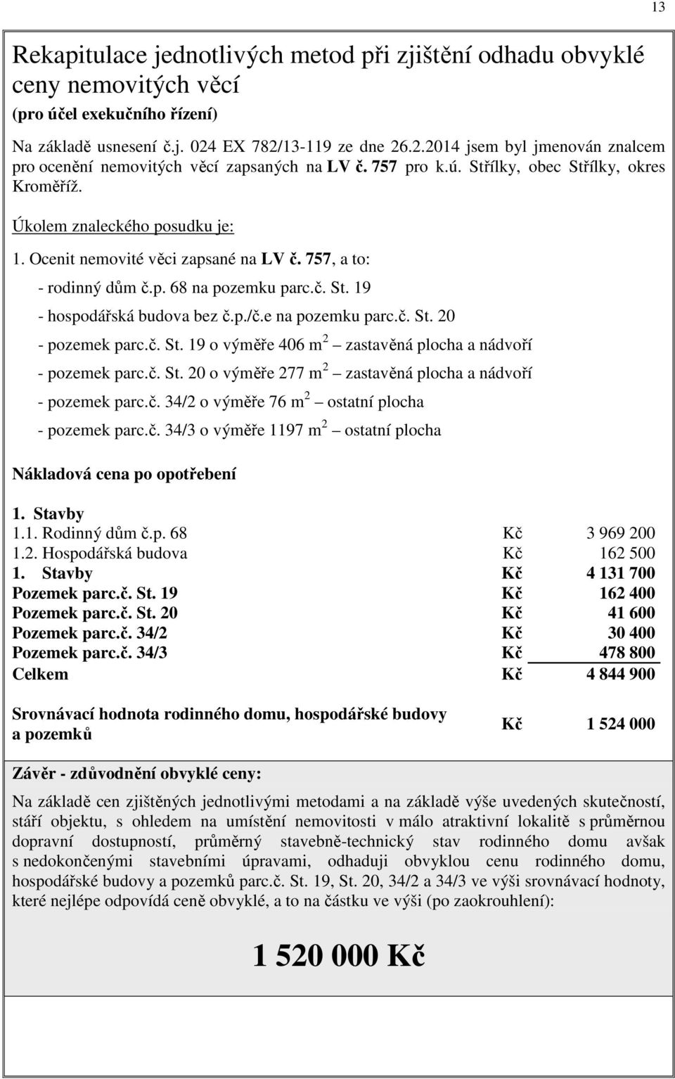 Ocenit nemovité věci zapsané na LV č. 757, a to: - rodinný dům č.p. 68 na pozemku parc.č. St. 19 - hospodářská budova bez č.p./č.e na pozemku parc.č. St. 20 - pozemek parc.č. St. 19 o výměře 406 m 2 zastavěná plocha a nádvoří - pozemek parc.