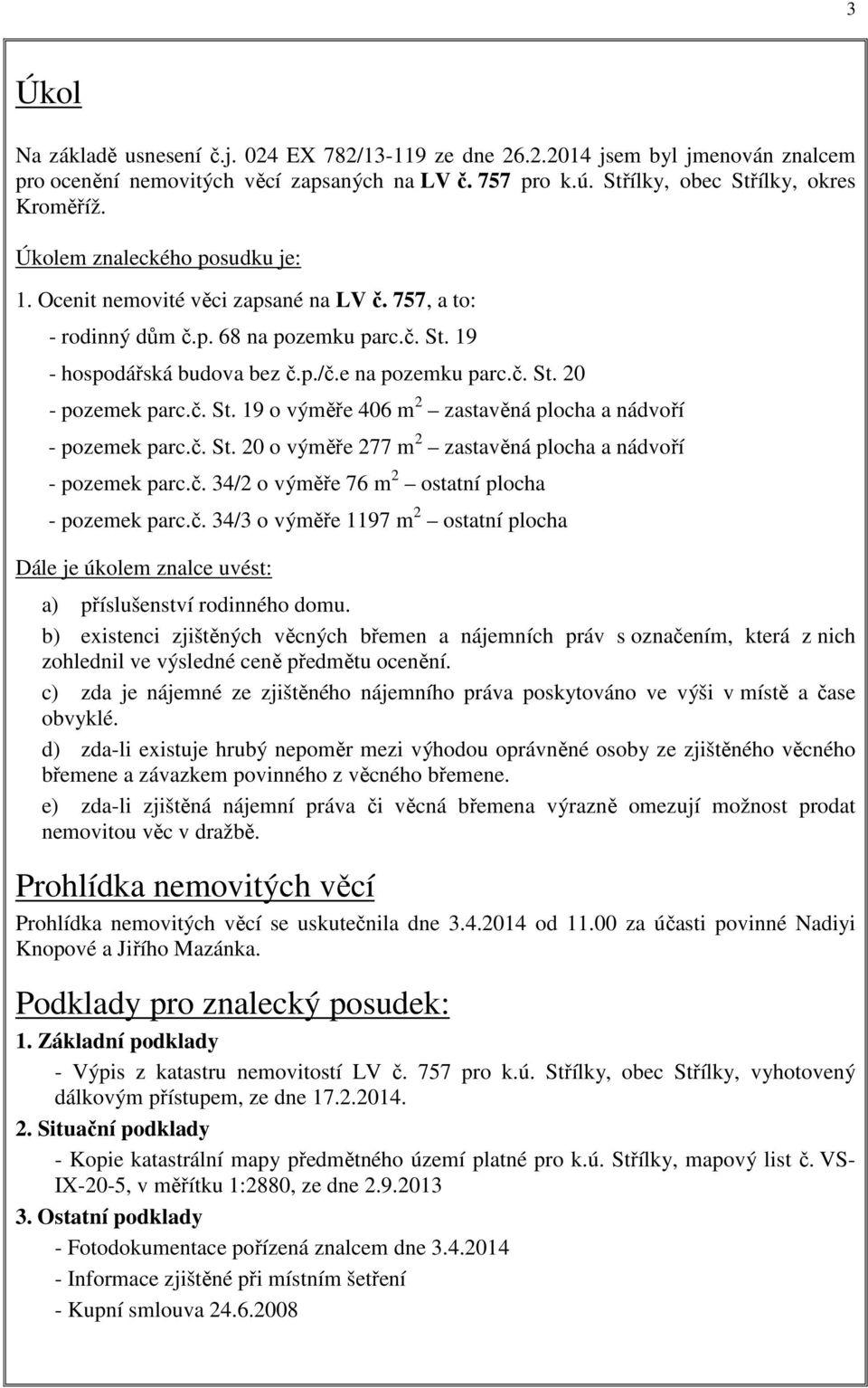 č. St. 19 o výměře 406 m 2 zastavěná plocha a nádvoří - pozemek parc.č. St. 20 o výměře 277 m 2 zastavěná plocha a nádvoří - pozemek parc.č. 34/2 o výměře 76 m 2 ostatní plocha - pozemek parc.č. 34/3 o výměře 1197 m 2 ostatní plocha Dále je úkolem znalce uvést: a) příslušenství rodinného domu.