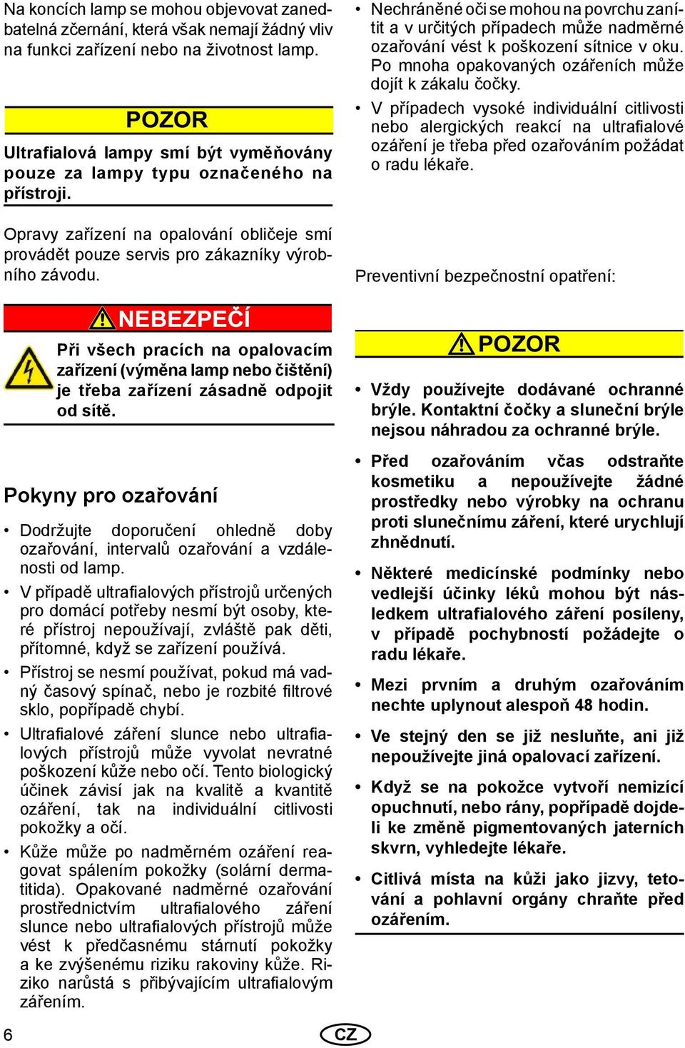 Nechráněné oči se mohou na povrchu zanítit a v určitých případech může nadměrné ozařování vést k poškození sítnice v oku. Po mnoha opakovaných ozářeních může dojít k zákalu čočky.