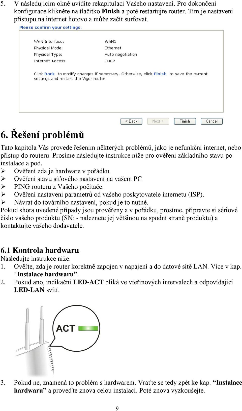 Prosíme následujte instrukce níže pro ověření základního stavu po instalace a pod. Ověření zda je hardware v pořádku. Ověření stavu síťového nastavení na vašem PC. PING routeru z Vašeho počítače.