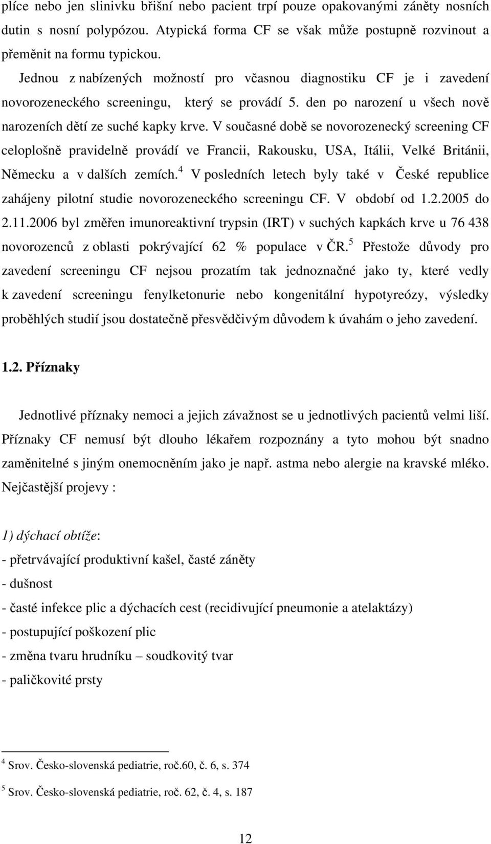 V současné době se novorozenecký screening CF celoplošně pravidelně provádí ve Francii, Rakousku, USA, Itálii, Velké Británii, Německu a v dalších zemích.