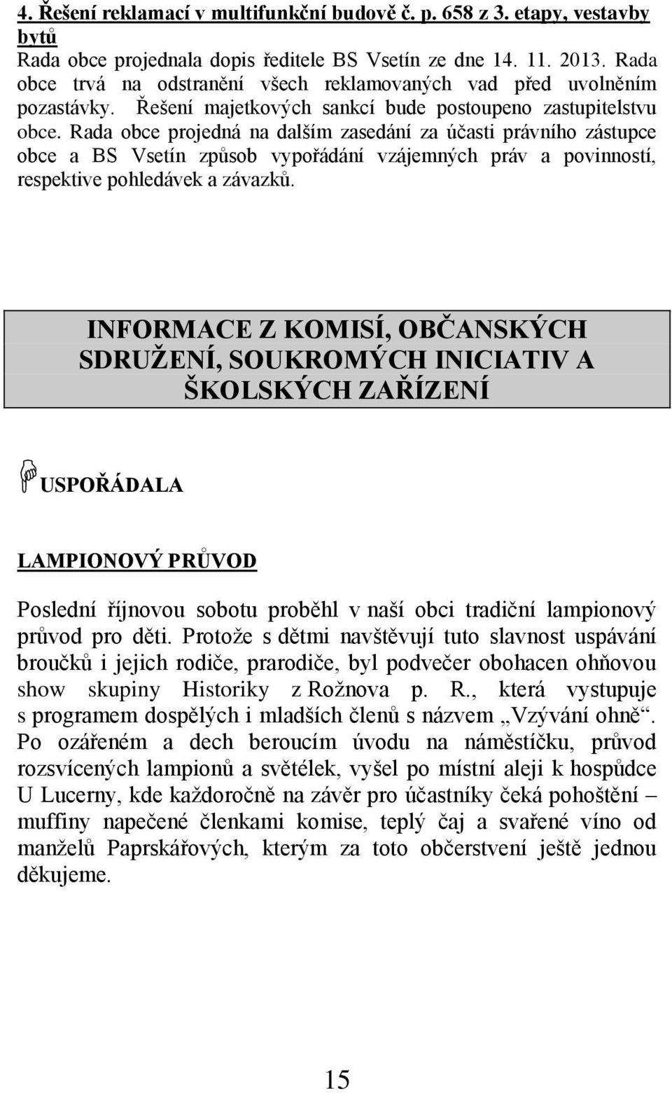 Rada obce projedná na dalším zasedání za účasti právního zástupce obce a BS Vsetín způsob vypořádání vzájemných práv a povinností, respektive pohledávek a závazků.