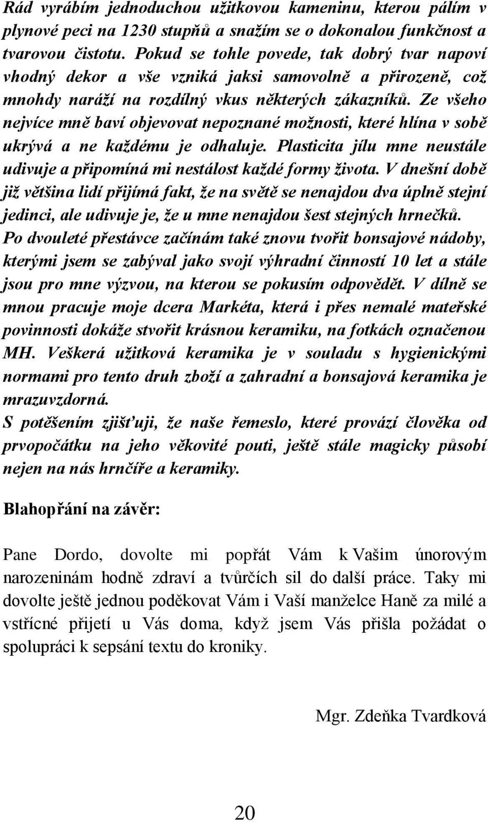 Ze všeho nejvíce mně baví objevovat nepoznané možnosti, které hlína v sobě ukrývá a ne každému je odhaluje. Plasticita jílu mne neustále udivuje a připomíná mi nestálost každé formy života.