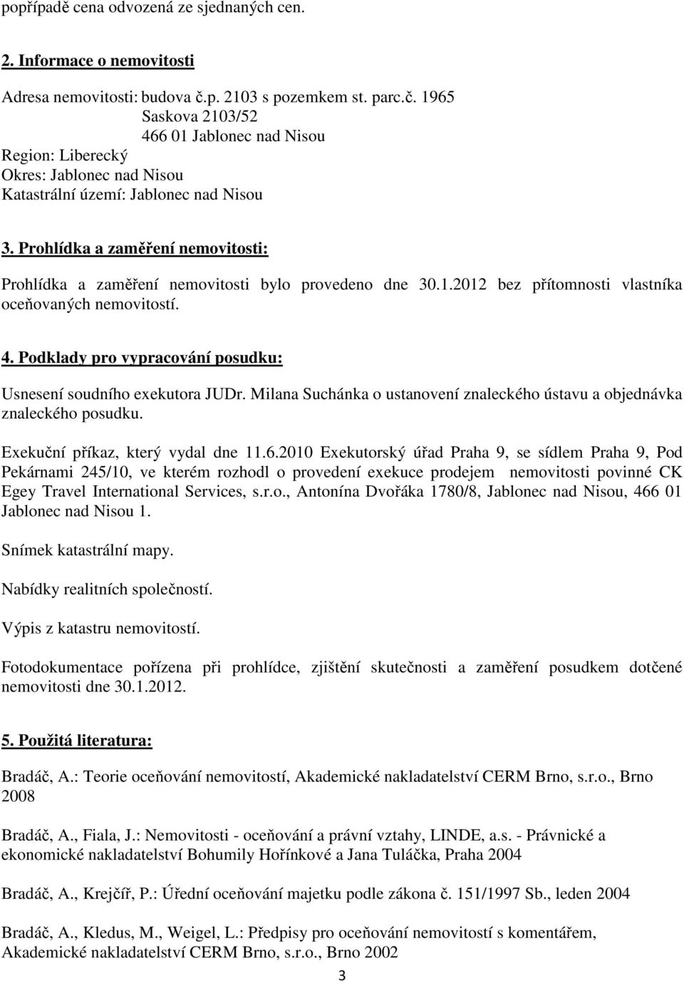 Prohlídka a zaměření nemovitosti: Prohlídka a zaměření nemovitosti bylo provedeno dne 30.1.2012 bez přítomnosti vlastníka oceňovaných nemovitostí. 4.