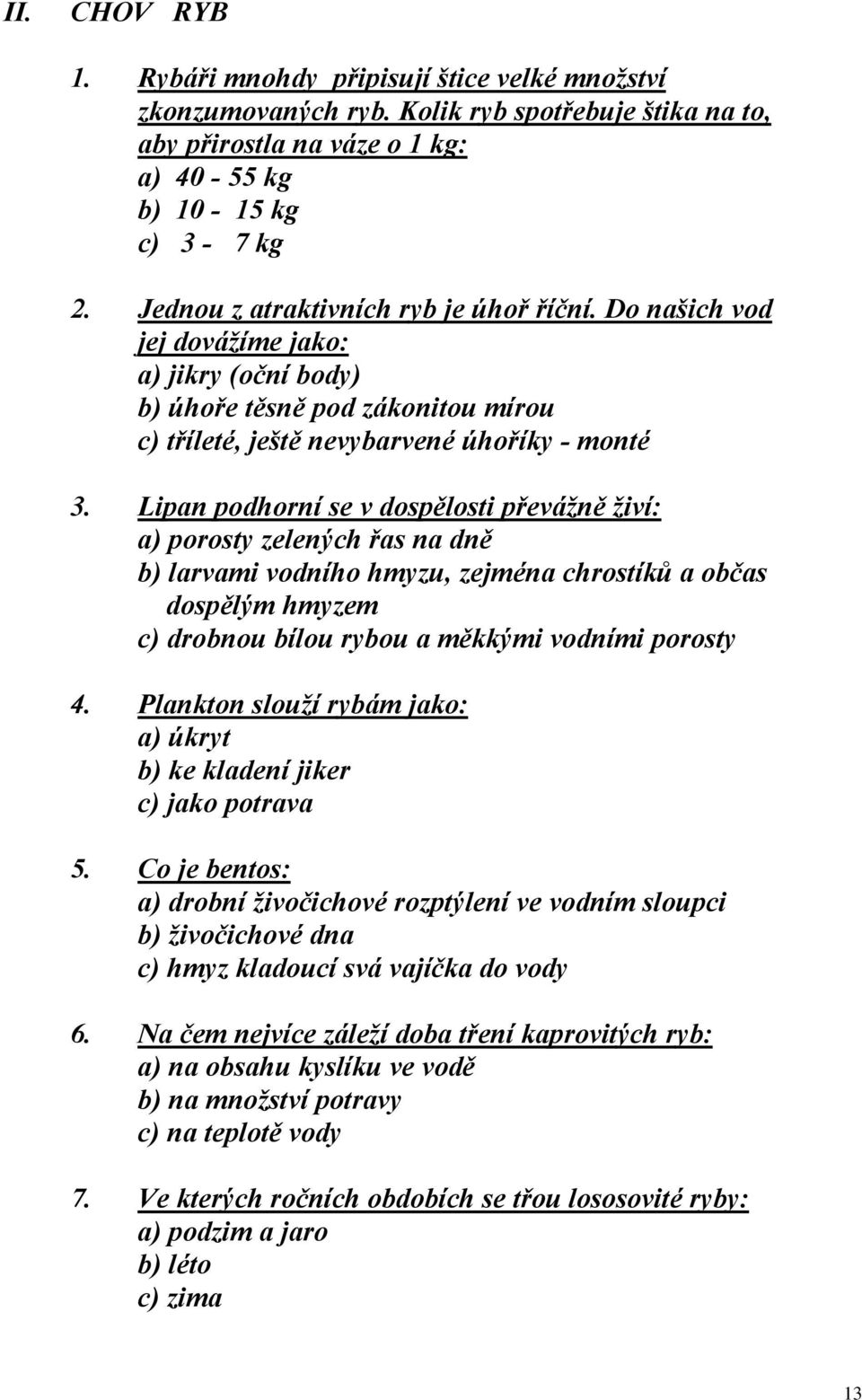 Lipan podhorní se v dospělosti převážně živí: a) porosty zelených řas na dně b) larvami vodního hmyzu, zejména chrostíků a občas dospělým hmyzem c) drobnou bílou rybou a měkkými vodními porosty 4.