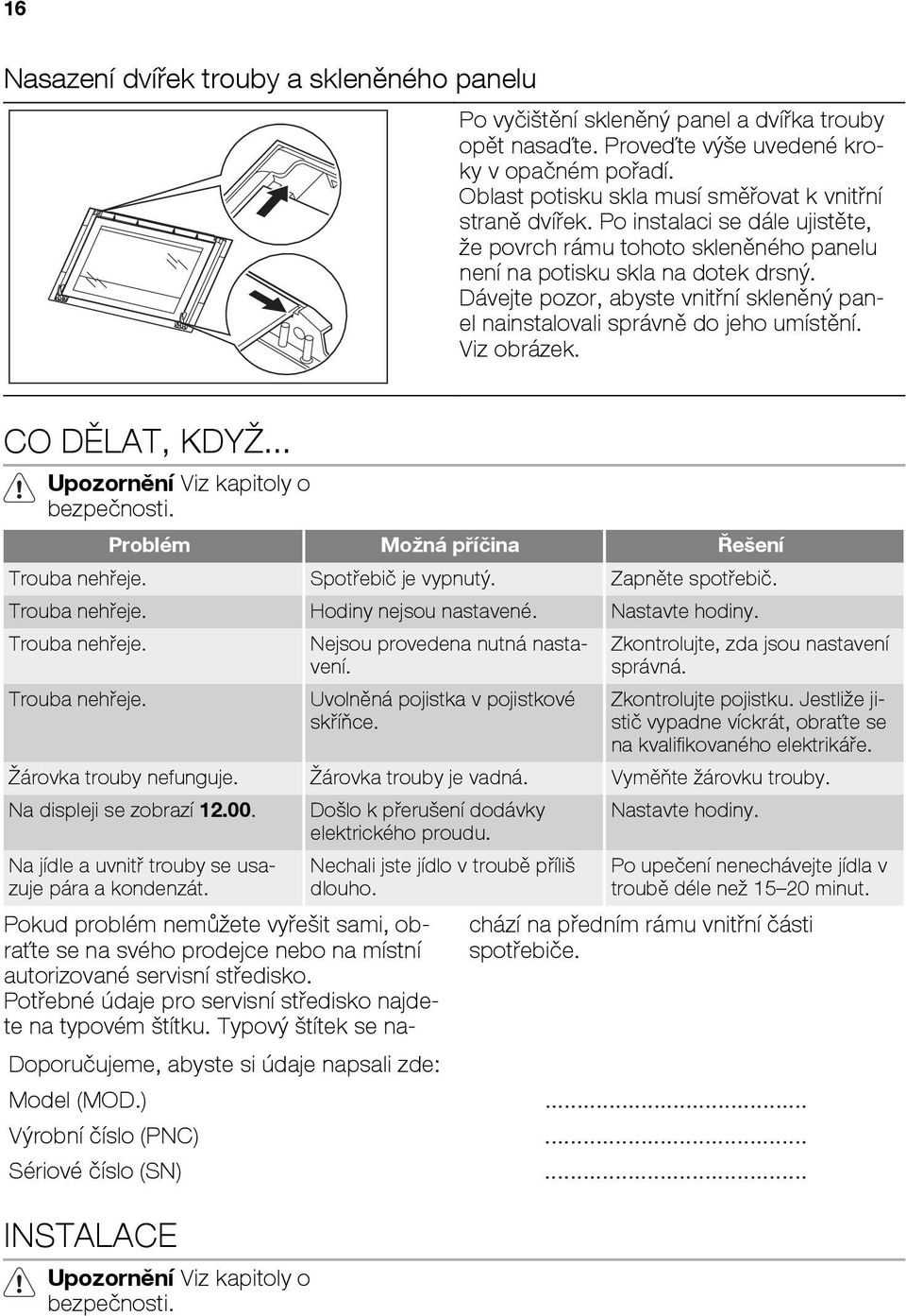 Dávejte pozor, abyste vnitřní skleněný panel nainstalovali správně do jeho umístění. Viz obrázek. CO DĚLAT, KDYŽ... Upozornění Viz kapitoly o bezpečnosti. Problém Možná příčina Řešení Trouba nehřeje.