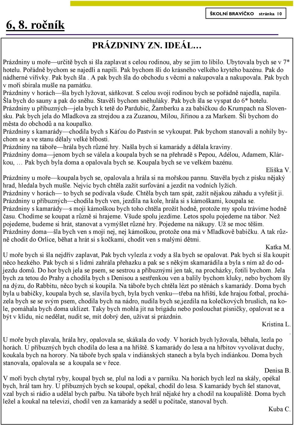 Pak bych v moři sbírala mušle na památku. Prázdniny v horách šla bych lyžovat, sáňkovat. S celou svojí rodinou bych se pořádně najedla, napila. Šla bych do sauny a pak do sněhu.