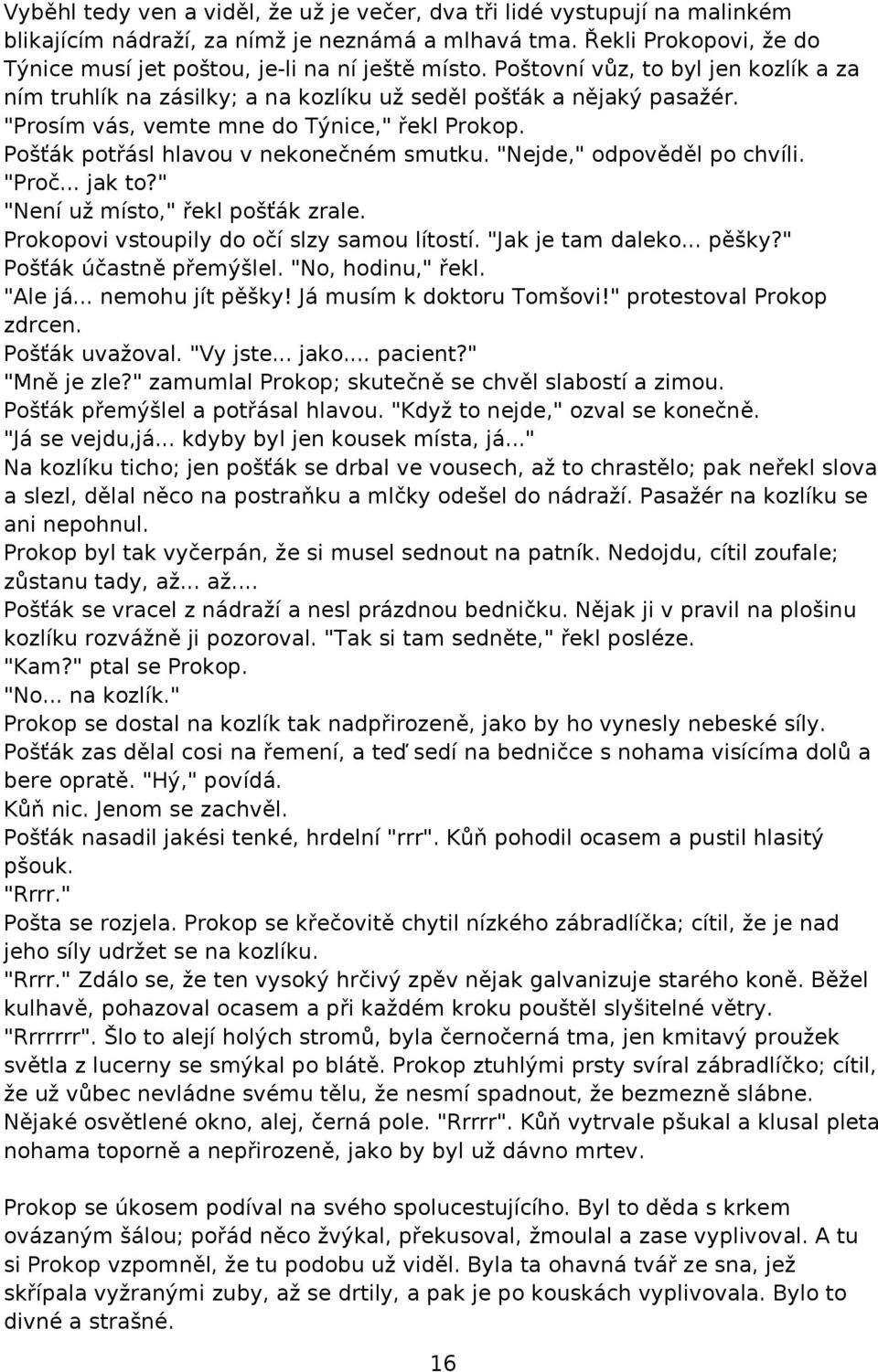 "Nejde," odpověděl po chvíli. "Proč... jak to?" "Není už místo," řekl pošťák zrale. Prokopovi vstoupily do očí slzy samou lítostí. "Jak je tam daleko... pěšky?" Pošťák účastně přemýšlel.