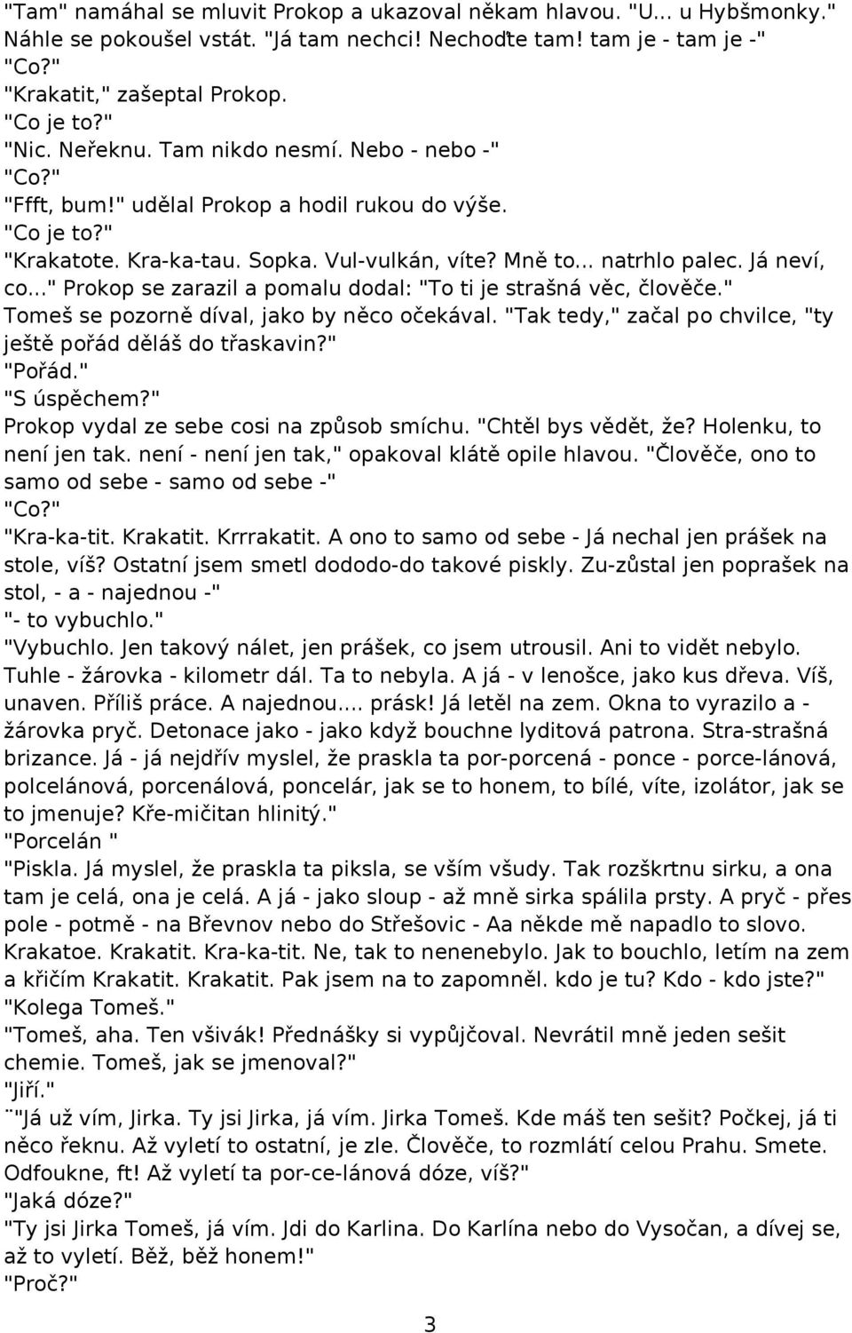 Já neví, co..." Prokop se zarazil a pomalu dodal: "To ti je strašná věc, člověče." Tomeš se pozorně díval, jako by něco očekával. "Tak tedy," začal po chvilce, "ty ještě pořád děláš do třaskavin?