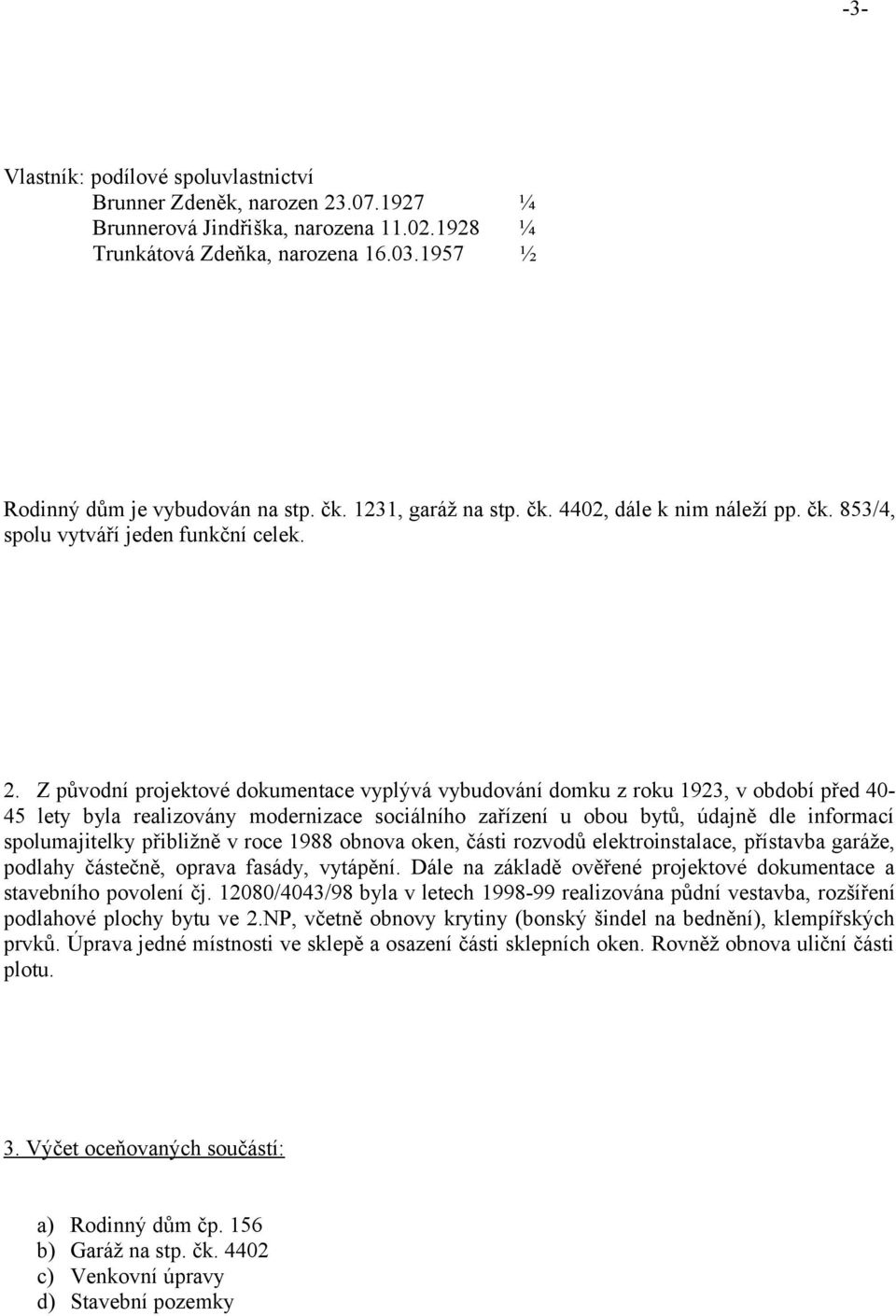 Z původní projektové dokumentace vyplývá vybudování domku z roku 1923, v období před 4045 lety byla realizovány modernizace sociálního zařízení u obou bytů, údajně dle informací spolumajitelky