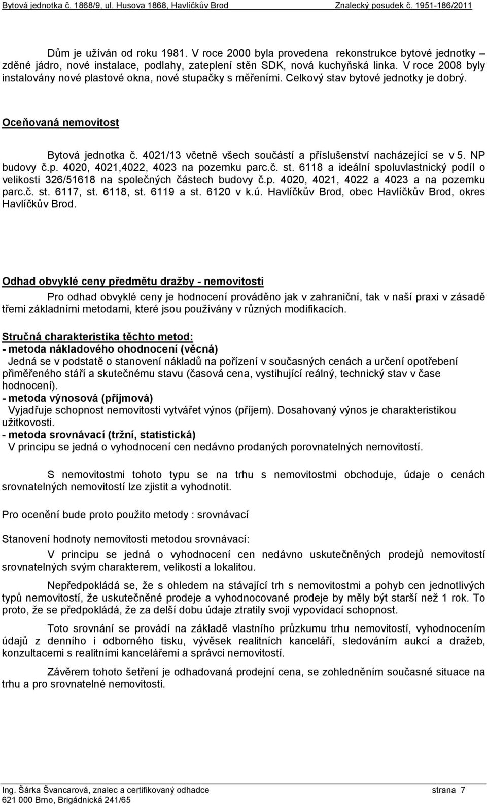 V roce 2008 byly instalovány nové plastové okna, nové stupačky s měřeními. Celkový stav bytové jednotky je dobrý. Oceňovaná nemovitost Bytová jednotka č.