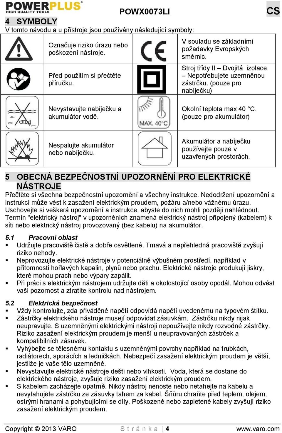 Okolní teplota max 40 C. (pouze pro akumulátor) Nespalujte akumulátor nebo nabíječku. Akumulátor a nabíječku používejte pouze v uzavřených prostorách.