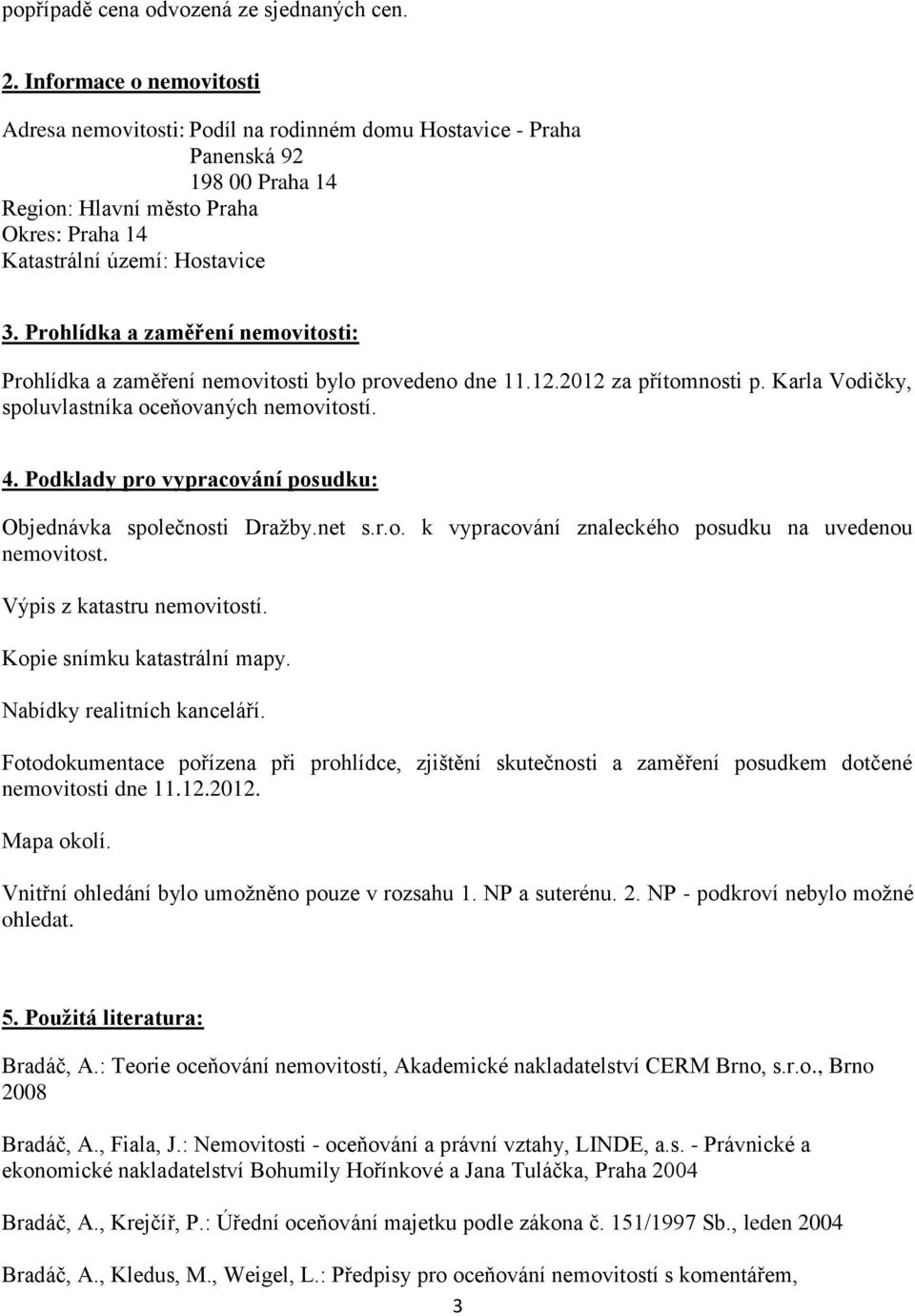 Prohlídka a zaměření nemovitosti: Prohlídka a zaměření nemovitosti bylo provedeno dne 11.12.2012 za přítomnosti p. Karla Vodičky, spoluvlastníka oceňovaných nemovitostí. 4.