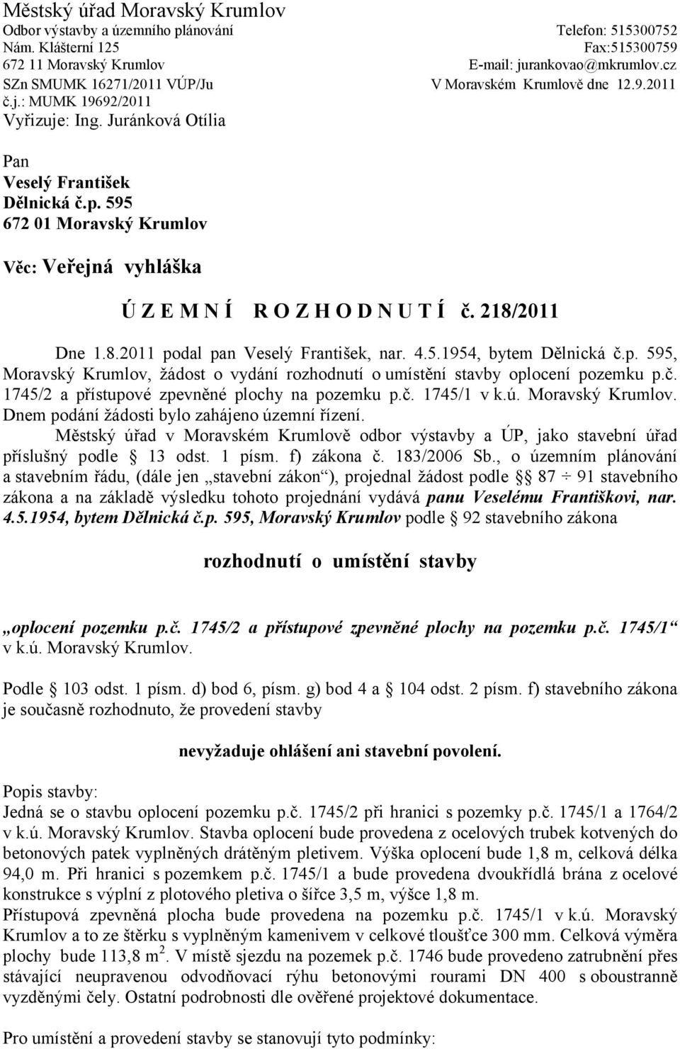 595 672 01 Moravský Krumlov Věc: Veřejná vyhláška Ú Z E M N Í R O Z H O D N U T Í č. 218/2011 Dne 1.8.2011 podal pan Veselý František, nar. 4.5.1954, bytem Dělnická č.p. 595, Moravský Krumlov, žádost o vydání rozhodnutí o umístění stavby oplocení pozemku p.