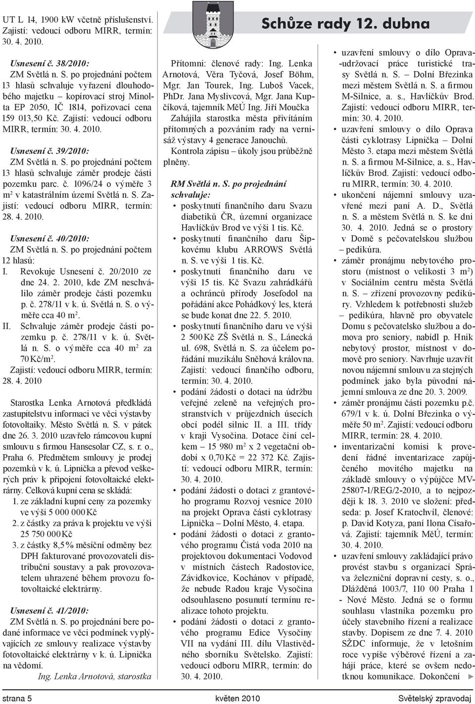 2010. Usnesení č. 39/2010: ZM Světlá n. S. po projednání počtem 13 hlasů schvaluje záměr prodeje části pozemku parc. č. 1096/24 o výměře 3 m 2 v katastrálním území Světlá n. S. Zajistí: vedoucí odboru MIRR, termín: 28.