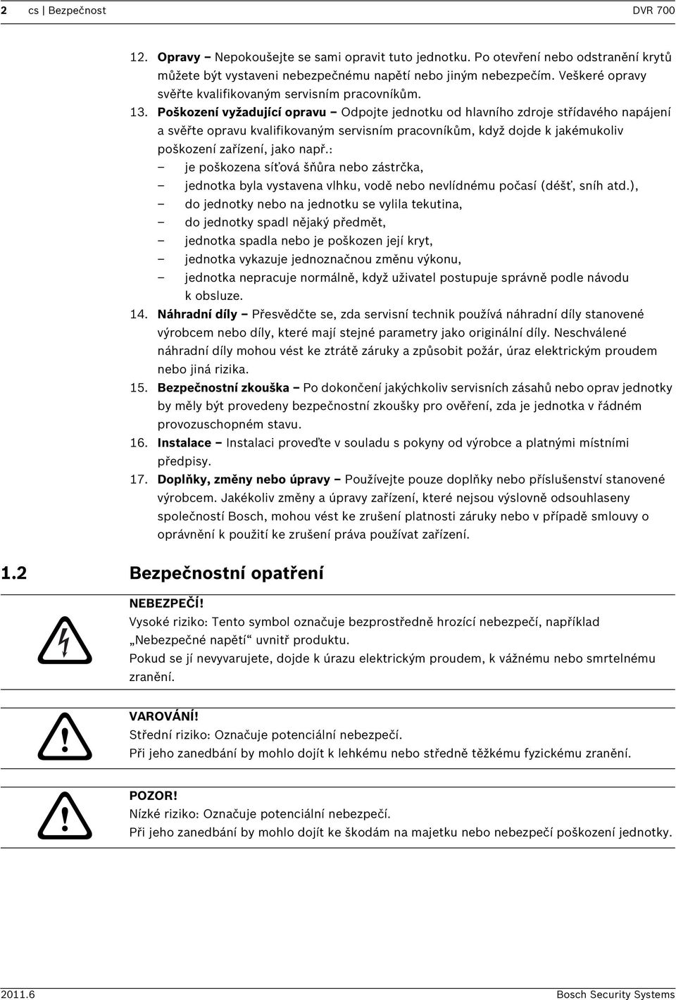 Poškození vyžadující opravu Odpojte jednotku od hlavního zdroje střídavého napájení a svěřte opravu kvalifikovaným servisním pracovníkům, když dojde k jakémukoliv poškození zařízení, jako např.