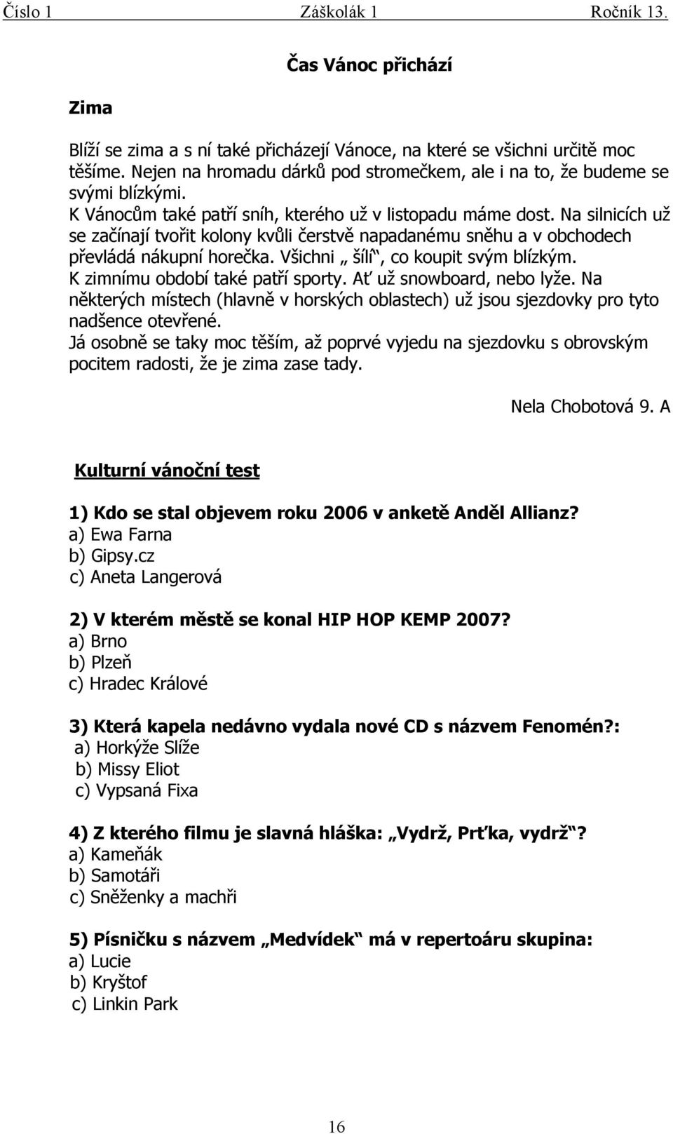 Všichni šílí, co koupit svým blízkým. K zimnímu období také patří sporty. Ať už snowboard, nebo lyže. Na některých místech (hlavně v horských oblastech) už jsou sjezdovky pro tyto nadšence otevřené.