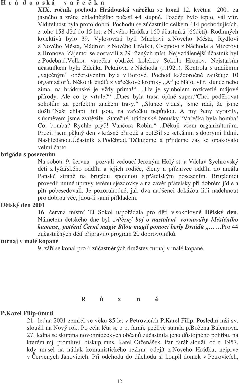 Vylosováni byli Mackovi z Nového Msta, Rydlovi z Nového Msta, Mádrovi z Nového Hrádku, Cvejnovi z Náchoda a Mizerovi z Hronova. Zájemci se dostavili z 29 rzných míst.