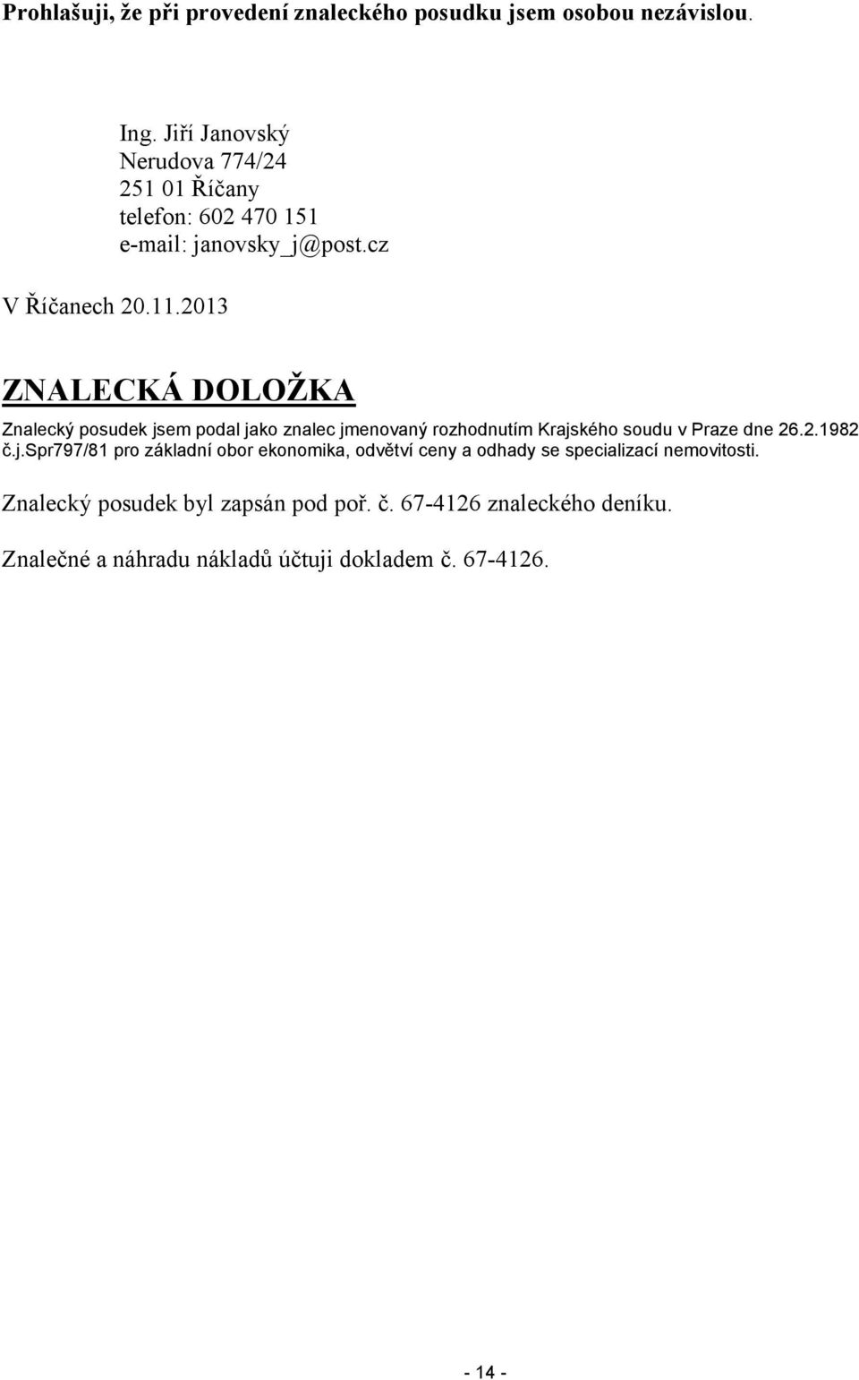 2013 ZNALECKÁ DOLOŽKA Znalecký posudek jsem podal jako znalec jmenovaný rozhodnutím Krajského soudu v Praze dne 26.2.1982 č.j.spr797/81 pro základní obor ekonomika, odvětví ceny a odhady se specializací nemovitosti.