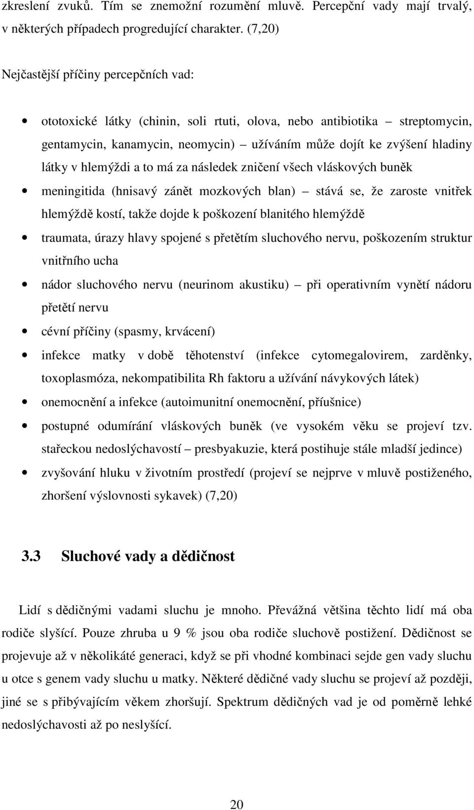 hlemýždi a to má za následek zničení všech vláskových buněk meningitida (hnisavý zánět mozkových blan) stává se, že zaroste vnitřek hlemýždě kostí, takže dojde k poškození blanitého hlemýždě