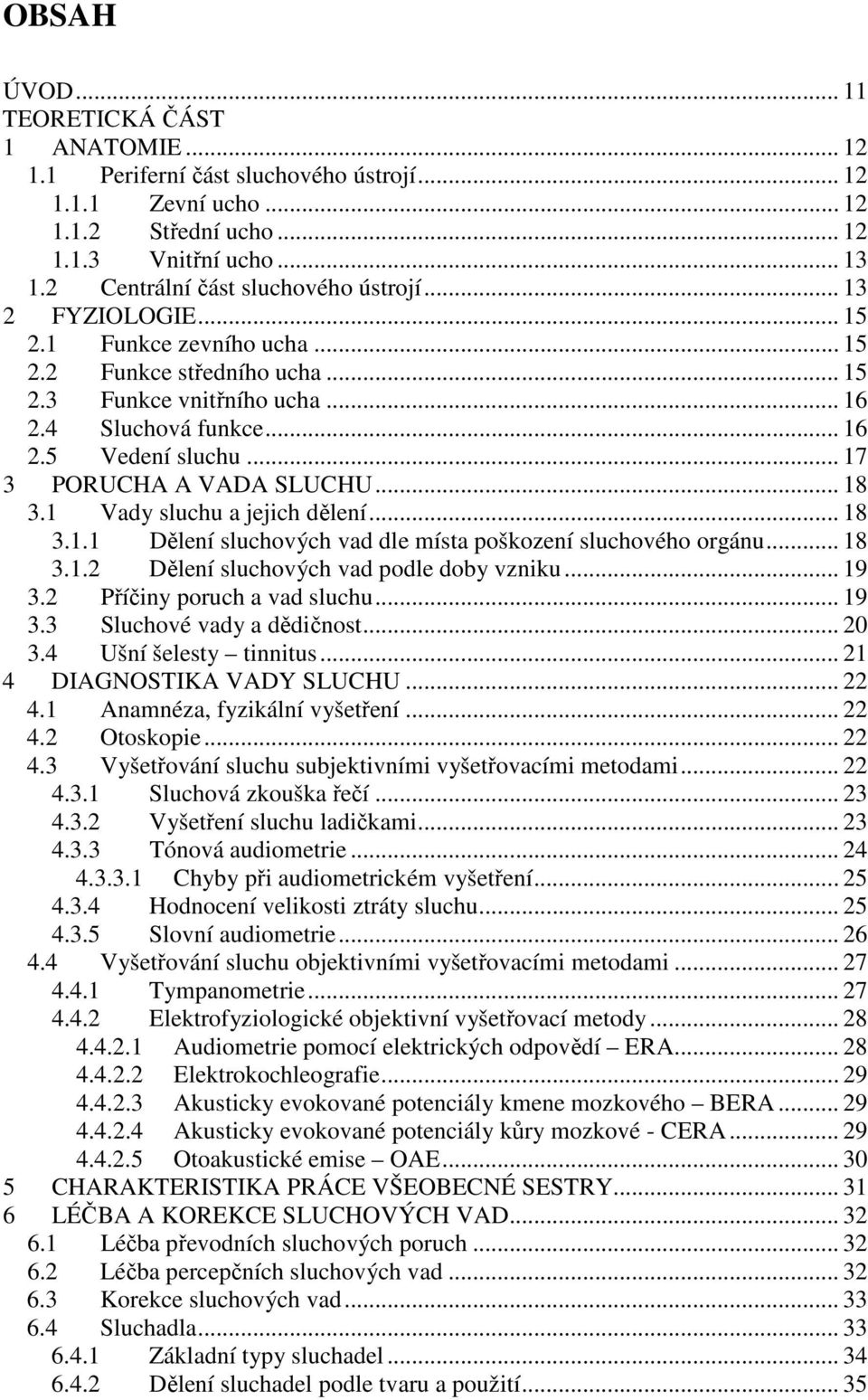 .. 17 3 PORUCHA A VADA SLUCHU... 18 3.1 Vady sluchu a jejich dělení... 18 3.1.1 Dělení sluchových vad dle místa poškození sluchového orgánu... 18 3.1.2 Dělení sluchových vad podle doby vzniku... 19 3.