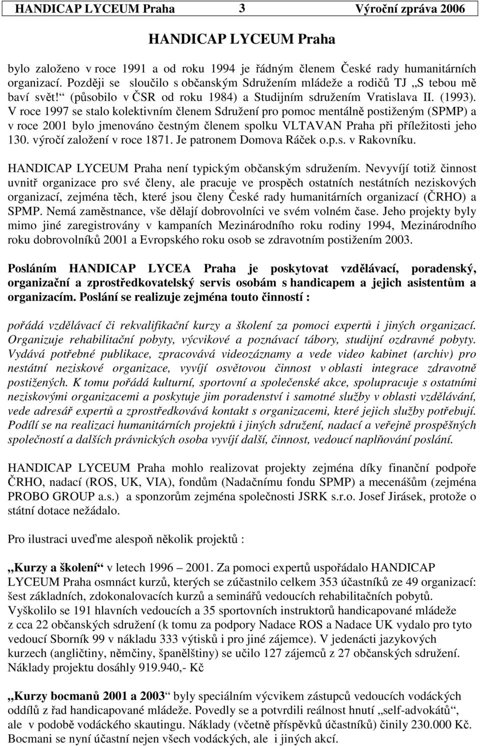 V roce 1997 se stalo kolektivním lenem Sdružení pro pomoc mentáln postiženým (SPMP) a v roce 2001 bylo jmenováno estným lenem spolku VLTAVAN Praha pi píležitosti jeho 130. výroí založení v roce 1871.