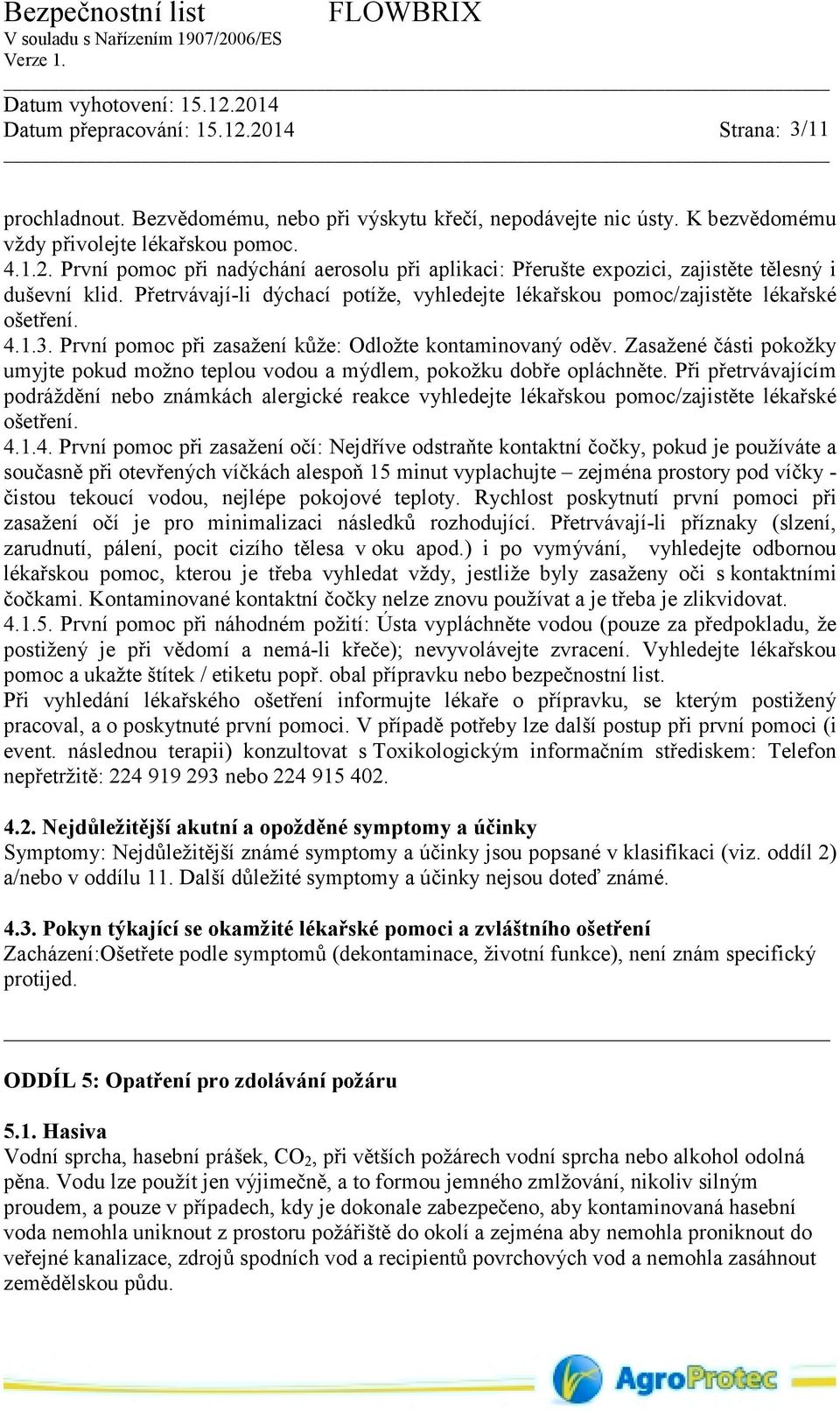 První pomoc při zasažení kůže: Odložte kontaminovaný oděv. Zasažené části pokožky umyjte pokud možno teplou vodou a mýdlem, pokožku dobře opláchněte.