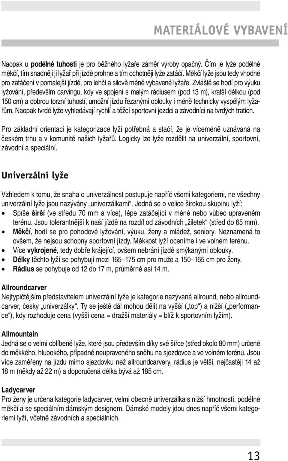 Zvláště se hodí pro výuku lyžování, především carvingu, kdy ve spojení s malým rádiusem (pod 13 m), kratší délkou (pod 150 cm) a dobrou torzní tuhostí, umožní jízdu řezanými oblouky i méně technicky