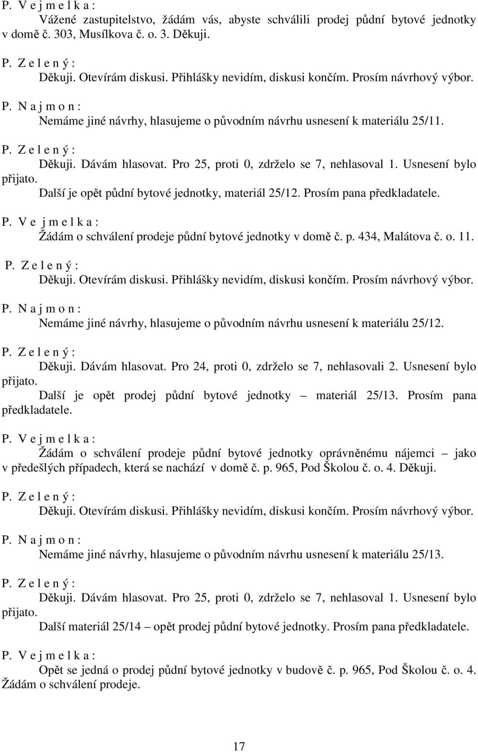 Usnesení bylo Další je opět půdní bytové jednotky, materiál 25/12. Prosím pana předkladatele. P. V e j m e l k a : Žádám o schválení prodeje půdní bytové jednotky v domě č. p. 434, Malátova č. o. 11.