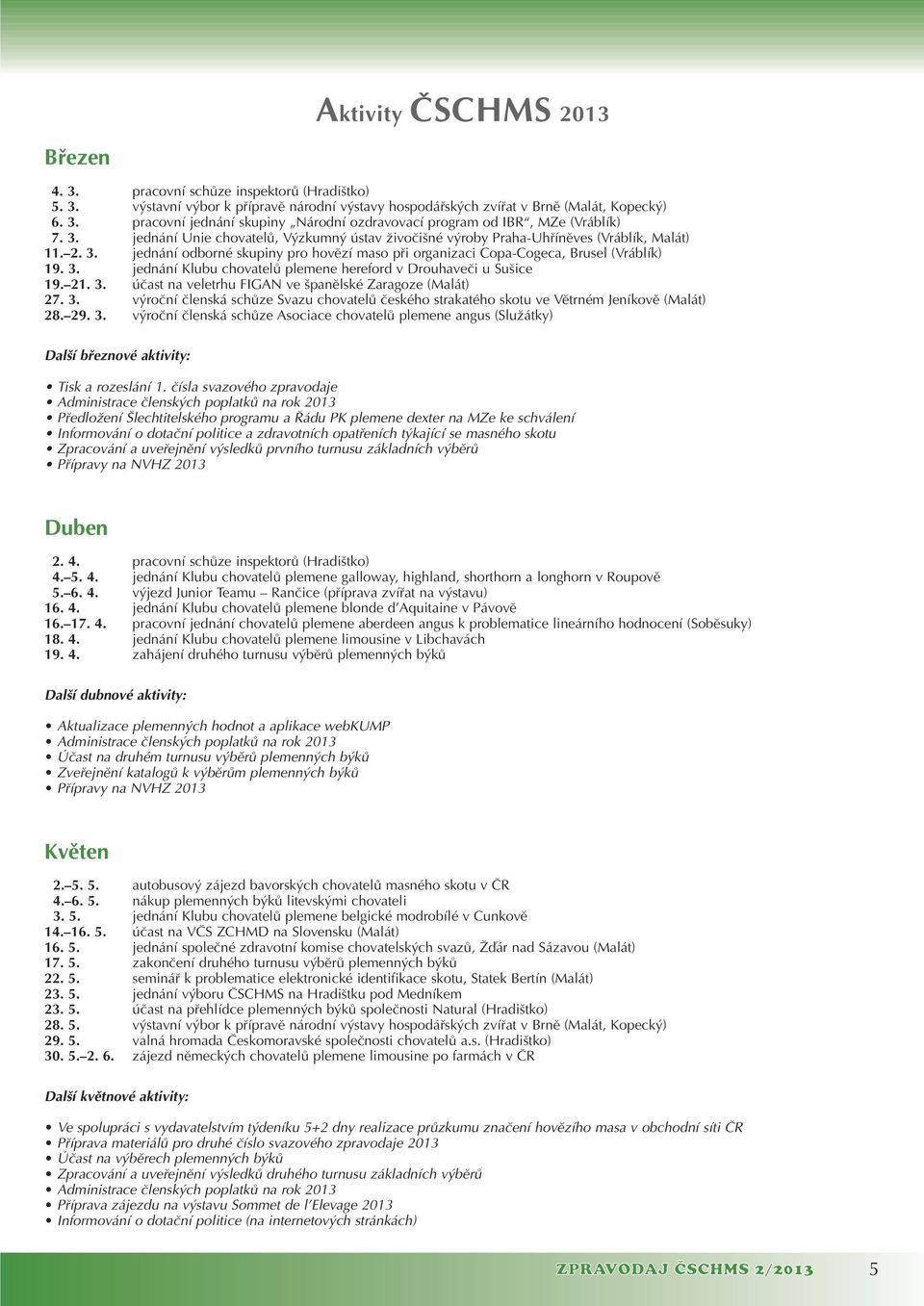 21. 3. úãast na veletrhu FIGAN ve panûlské Zaragoze (Malát) 27. 3. v roãní ãlenská schûze Svazu chovatelû ãeského strakatého skotu ve Vûtrném Jeníkovû (Malát) 28. 29. 3. v roãní ãlenská schûze Asociace chovatelû plemene angus (SluÏátky) Dal í bfieznové aktivity: Tisk a rozeslání 1.