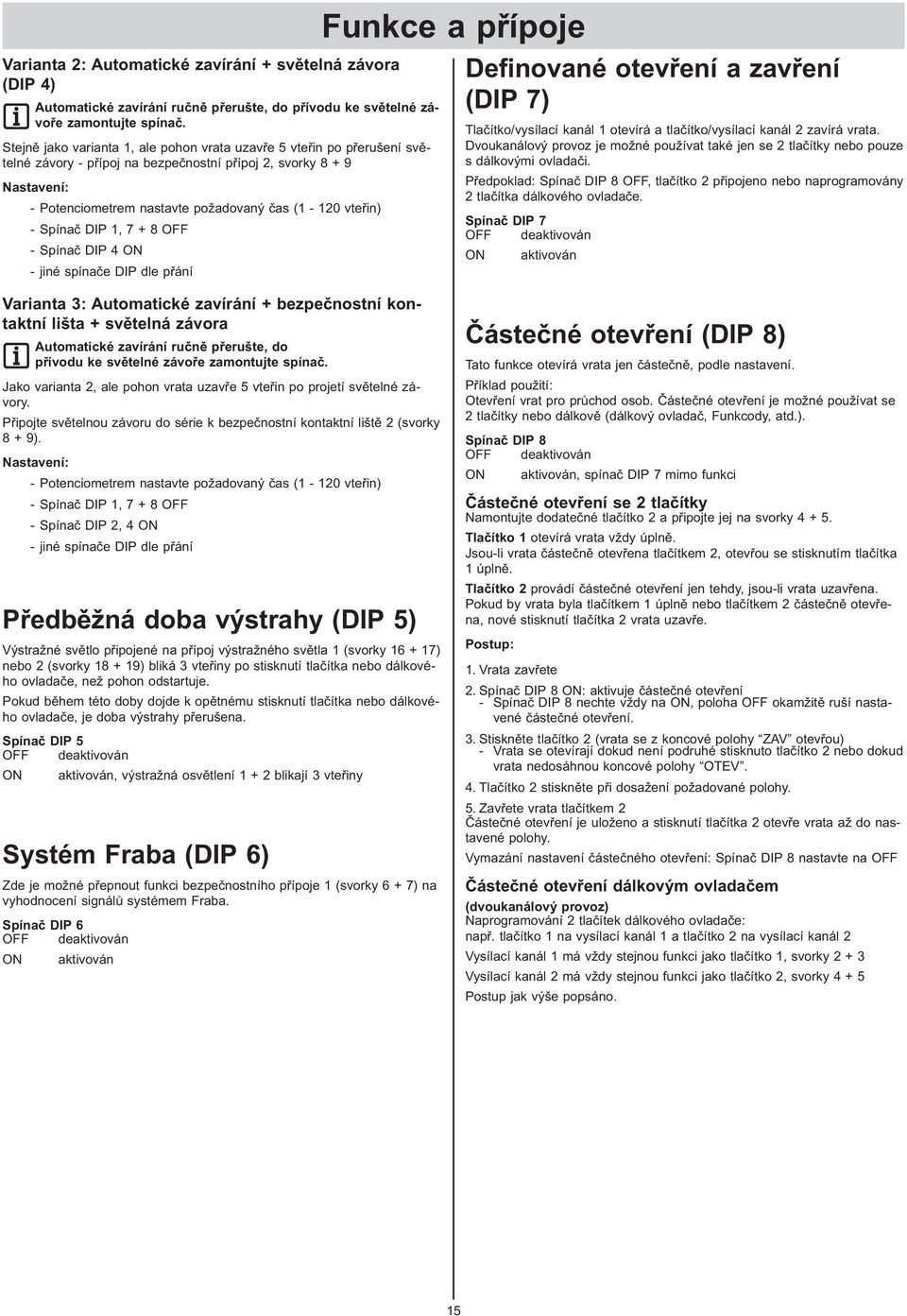 - Spínač DIP 1, 7 + 8 OFF - Spínač DIP 4 ON - jiné spínače DIP dle přání Funkce a přípoje Definované otevření a zavření (DIP 7) Tlačítko/vysílací kanál 1 otevírá a tlačítko/vysílací kanál 2 zavírá