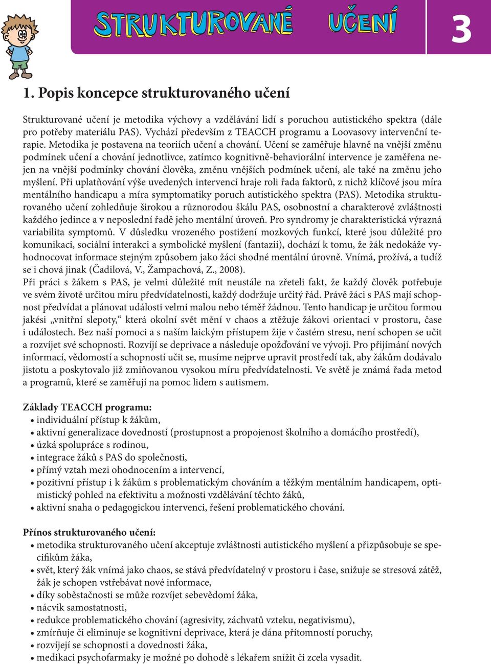 Učení se zaměřuje hlavně na vnější změnu podmínek učení a chování jednotlivce, zatímco kognitivně-behaviorální intervence je zaměřena nejen na vnější podmínky chování člověka, změnu vnějších podmínek