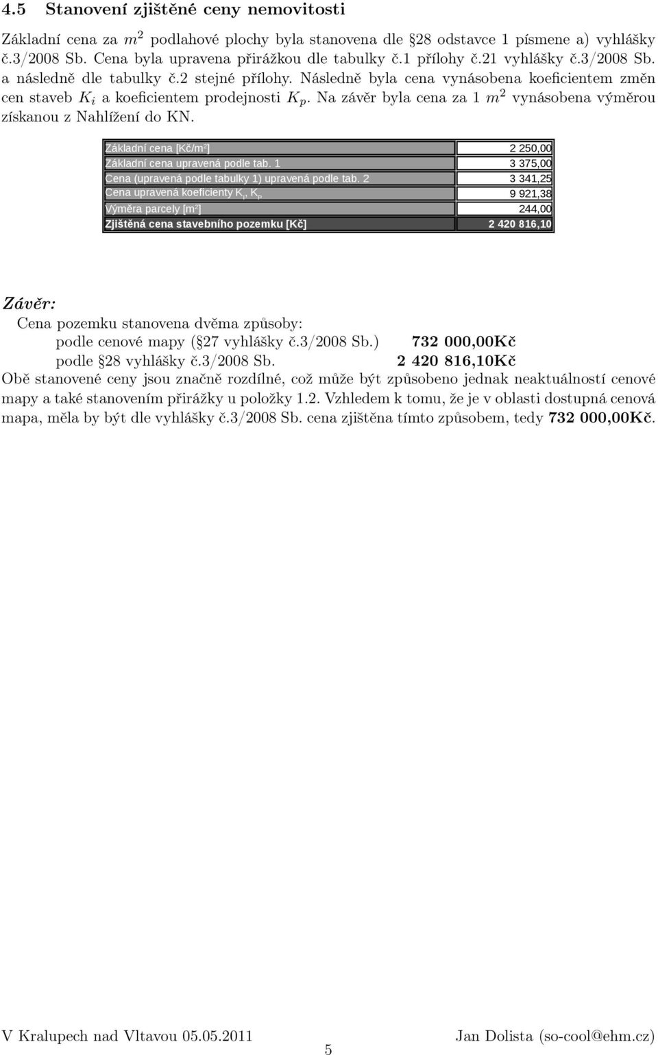 Na závěr byla cena za 1 m 2 vynásobena výměrou získanou z Nahlížení do KN. Základní cena [Kč/m 2 ] 2 250,00 Základní cena upravená podle tab. 1 Cena (upravená podle tabulky 1) upravená podle tab.