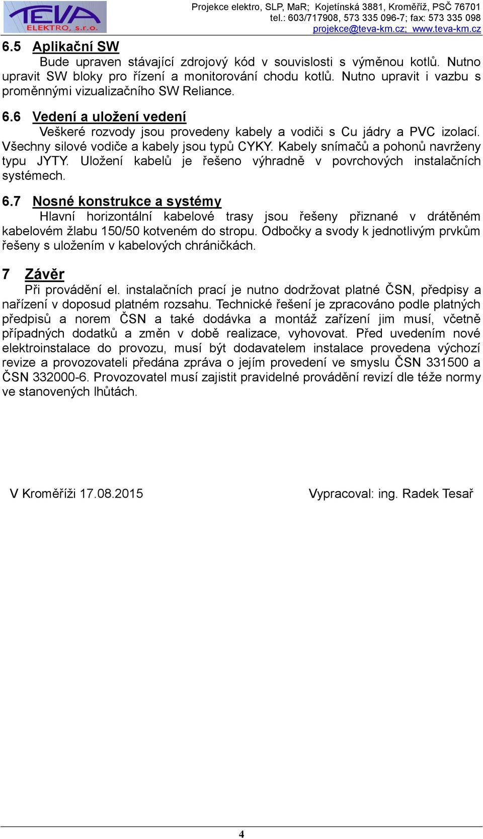 Všechny silové vodiče a kabely jsou typů CYKY. Kabely snímačů a pohonů navrženy typu JYTY. Uložení kabelů je řešeno výhradně v povrchových instalačních systémech. 6.