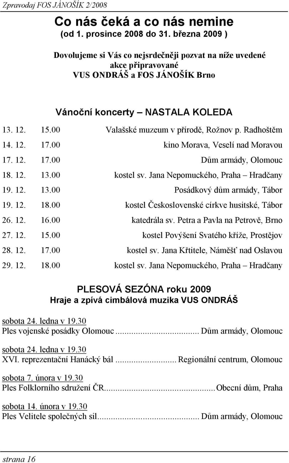 00 Valašské muzeum v přírodě, Rožnov p. Radhoštěm 14. 12. 17.00 kino Morava, Veselí nad Moravou 17. 12. 17.00 Dům armády, Olomouc 18. 12. 13.00 kostel sv. Jana Nepomuckého, Praha Hradčany 19. 12. 13.00 Posádkový dům armády, Tábor 19.