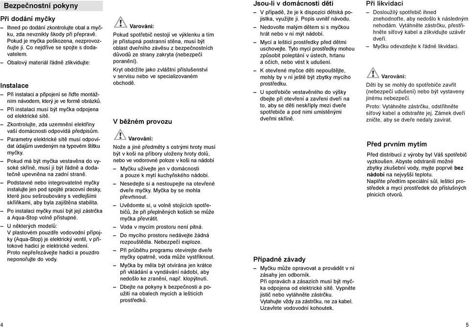 Zkontrolujte, zda uzemnění elektřiny vaší domácnosti odpovídá předpisům. Parametry elektrické sítě musí odpovídat údajům uvedeným na typovém štítku myčky.