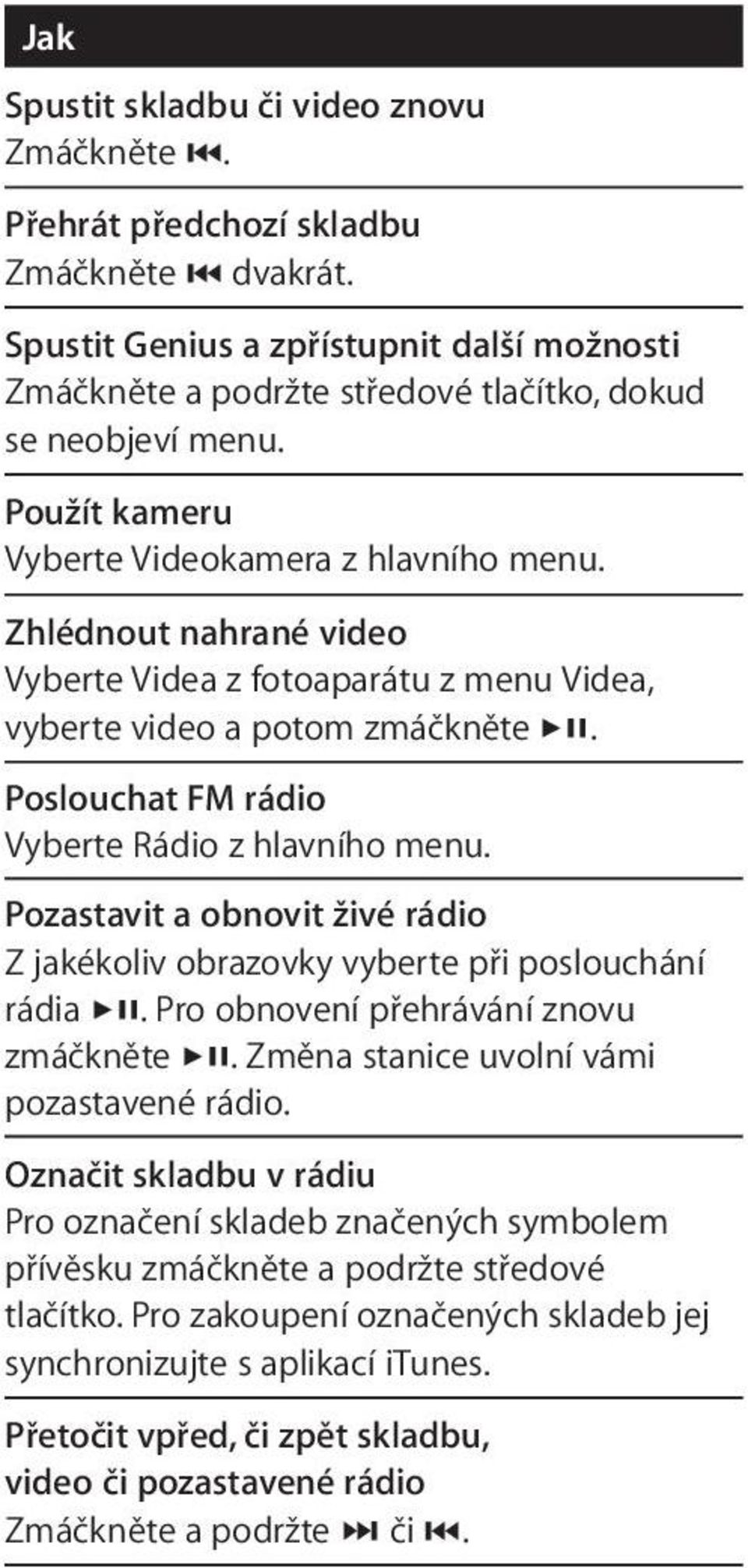 Pozastavit a obnovit živé rádio Z jakékoliv obrazovky vyberte při poslouchání rádia. Pro obnovení přehrávání znovu zmáčkněte. Změna stanice uvolní vámi pozastavené rádio.