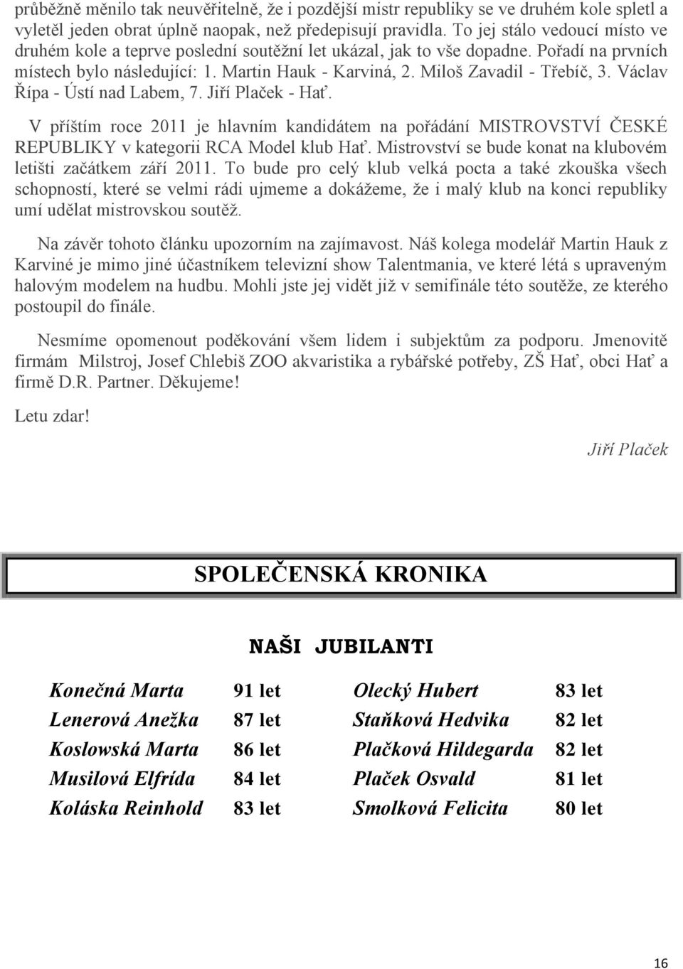 Václav Řípa - Ústí nad Labem, 7. Jiří Plaček - Hať. V příštím roce 2011 je hlavním kandidátem na pořádání MISTROVSTVÍ ČESKÉ REPUBLIKY v kategorii RCA Model klub Hať.