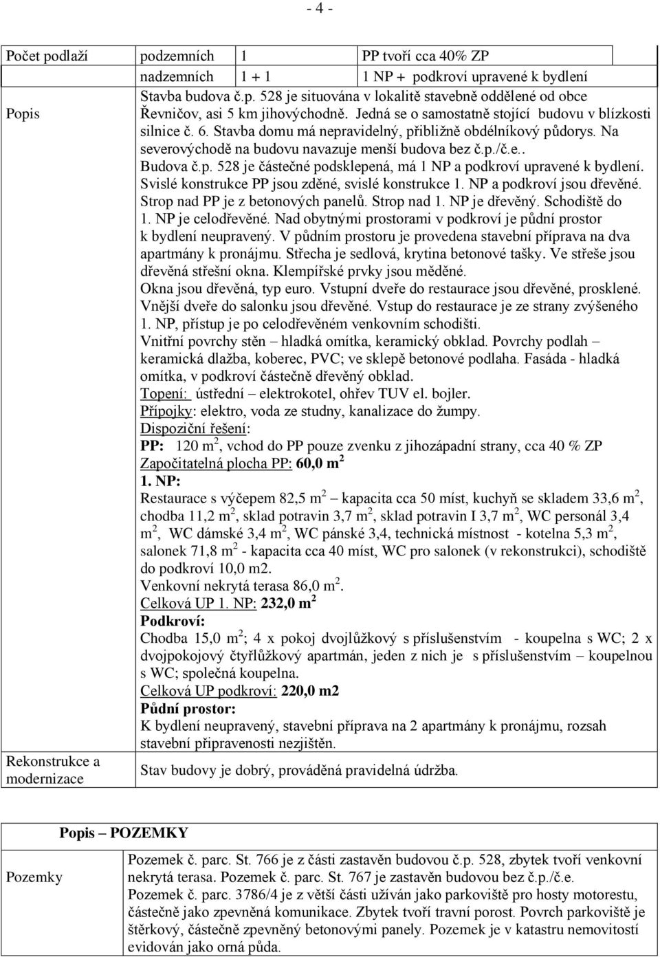 Svislé konstrukce PP jsou zděné, svislé konstrukce 1. NP a podkroví jsou dřevěné. Strop nad PP je z betonových panelů. Strop nad 1. NP je dřevěný. Schodiště do 1. NP je celodřevěné.