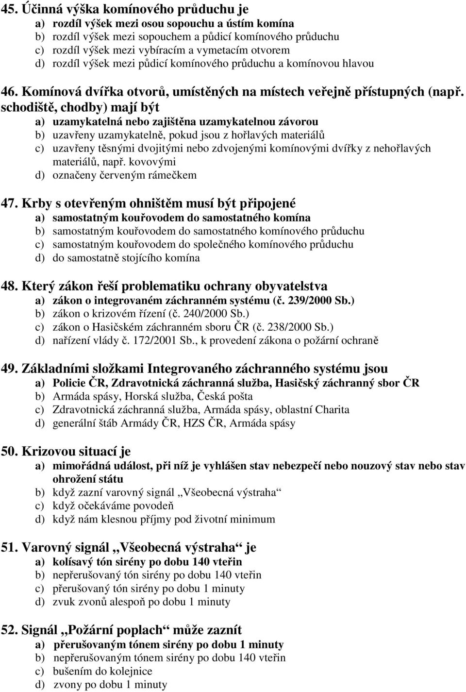 schodiště, chodby) mají být a) uzamykatelná nebo zajištěna uzamykatelnou závorou b) uzavřeny uzamykatelně, pokud jsou z hořlavých materiálů c) uzavřeny těsnými dvojitými nebo zdvojenými komínovými