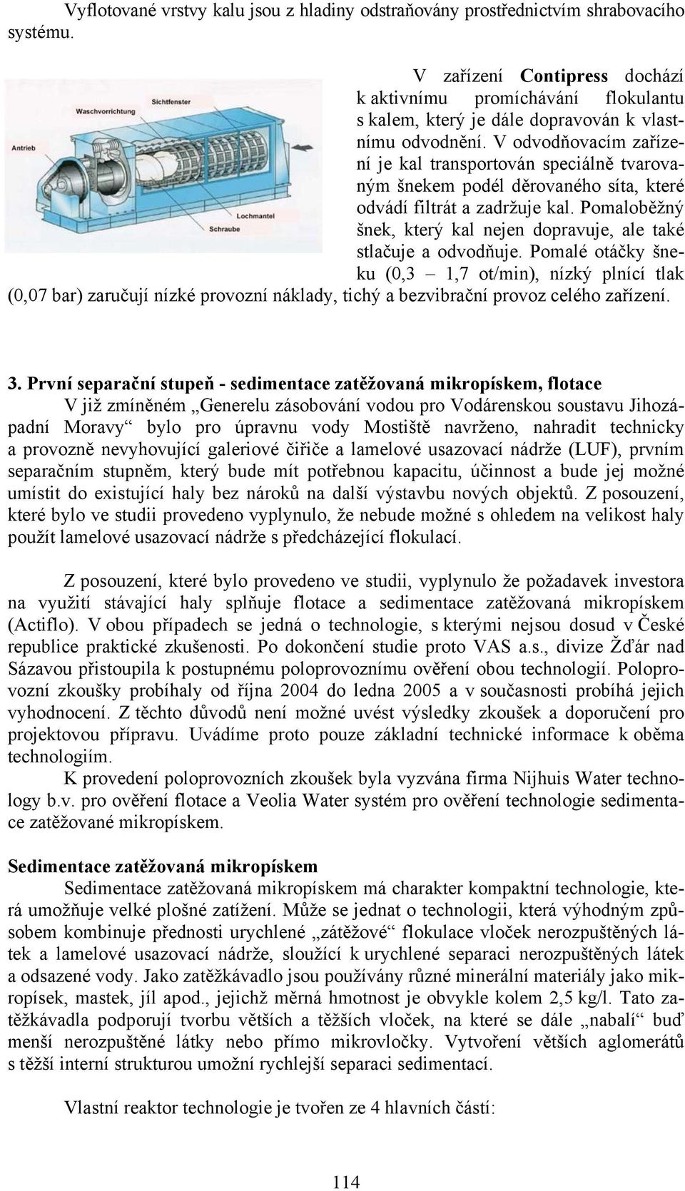 V odvodňovacím zařízení je kal transportován speciálně tvarovaným šnekem podél děrovaného síta, které odvádí filtrát a zadržuje kal.