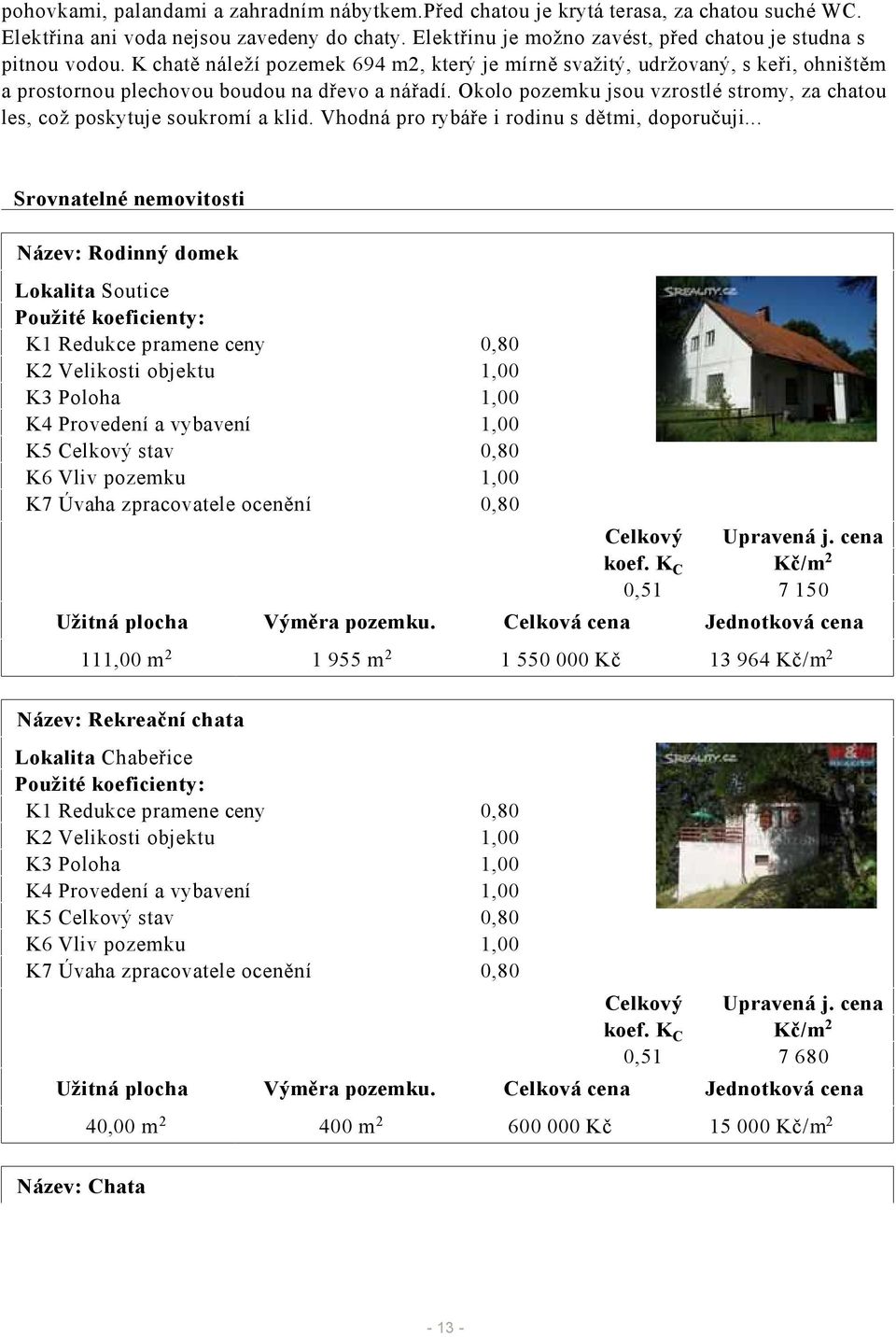 Okolo pozemku jsou vzrostlé stromy, za chatou les, což poskytuje soukromí a klid. Vhodná pro rybáře i rodinu s dětmi, doporučuji.