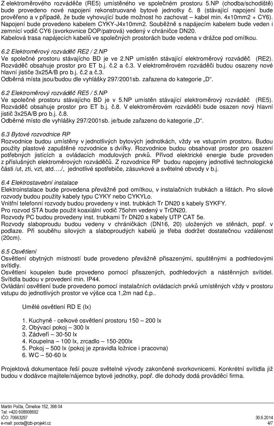 Souběžně s napájecím kabelem bude veden i zemnící vodič CY6 (svorkovnice DOP/patrová) vedený v chráničce DN20.