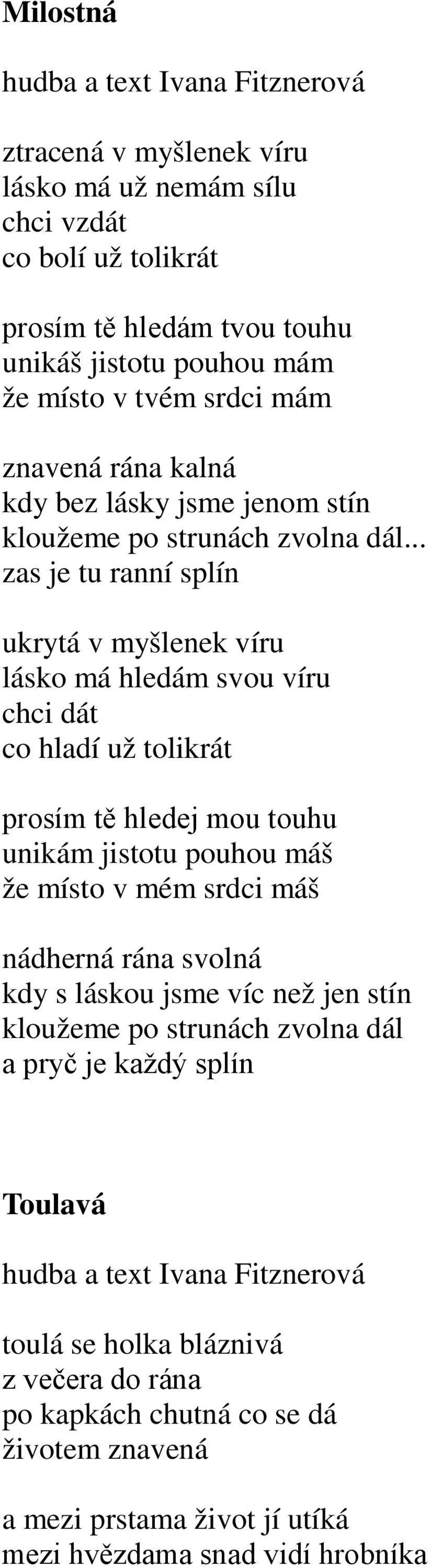 .. zas je tu ranní splín ukrytá v myšlenek víru lásko má hledám svou víru chci dát co hladí už tolikrát prosím tě hledej mou touhu unikám jistotu pouhou máš že místo v mém srdci máš