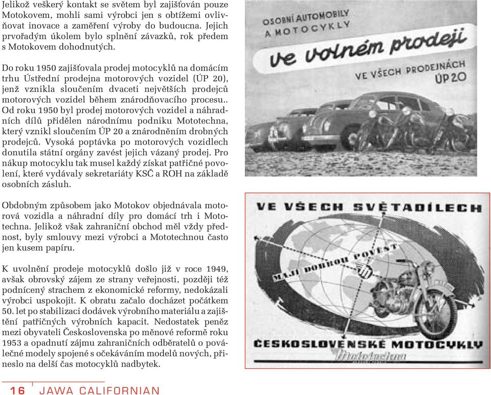 Do roku 1950 zajišťovala prodej motocyklů na domácím trhu Ústřední prodejna motorových vozidel (ÚP 20), jenž vznikla sloučením dvaceti největších prodejců motorových vozidel během znárodňovacího