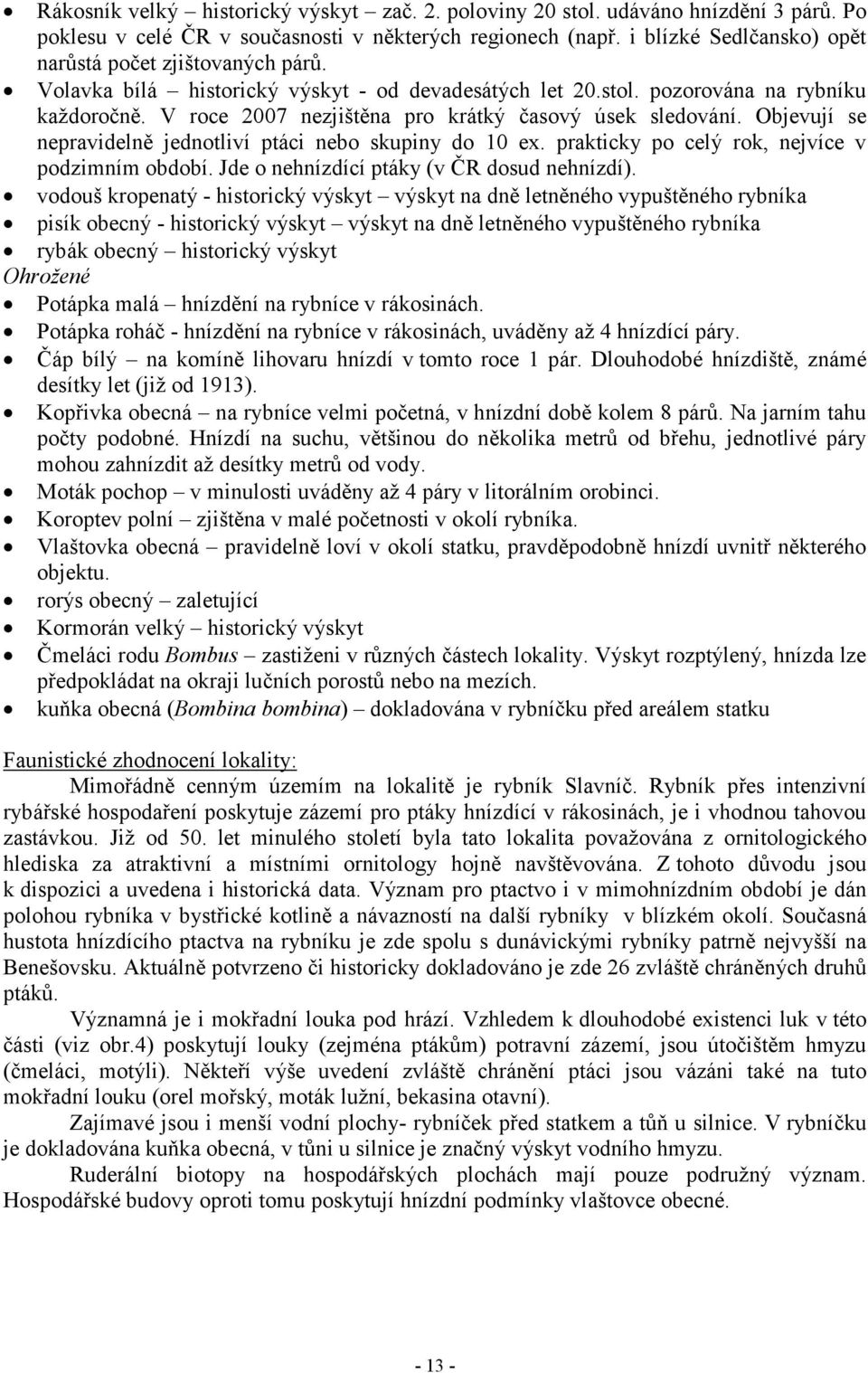 V roce 2007 nezjištěna pro krátký časový úsek sledování. Objevují se nepravidelně jednotliví ptáci nebo skupiny do 10 ex. prakticky po celý rok, nejvíce v podzimním období.