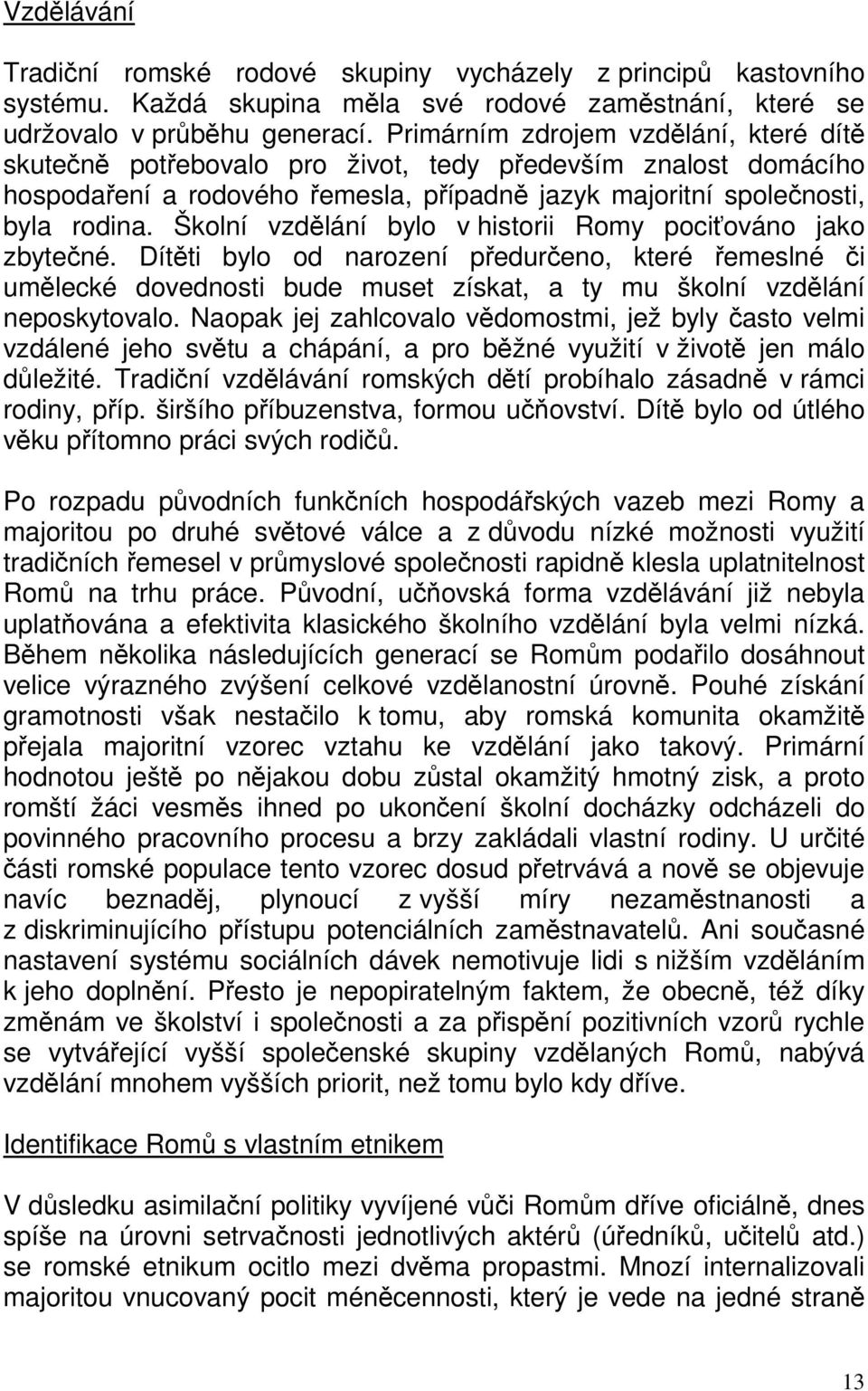 Školní vzdělání bylo v historii Romy pociťováno jako zbytečné. Dítěti bylo od narození předurčeno, které řemeslné či umělecké dovednosti bude muset získat, a ty mu školní vzdělání neposkytovalo.